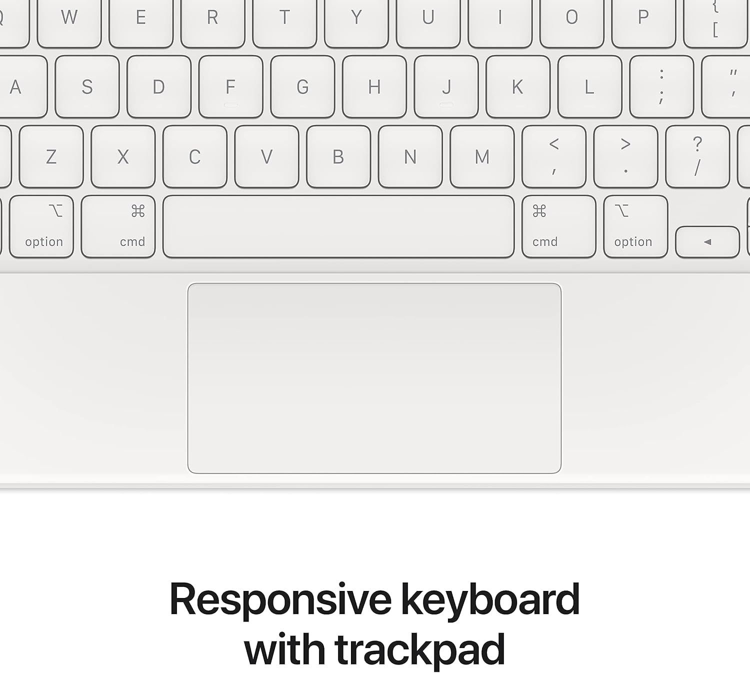 Q W E R T Y U I O P { [  
A S D F G H J K L : ; " ,  
Z X C V B N M < > ? /  
option cmd cmd option  
Responsive keyboard with trackpad