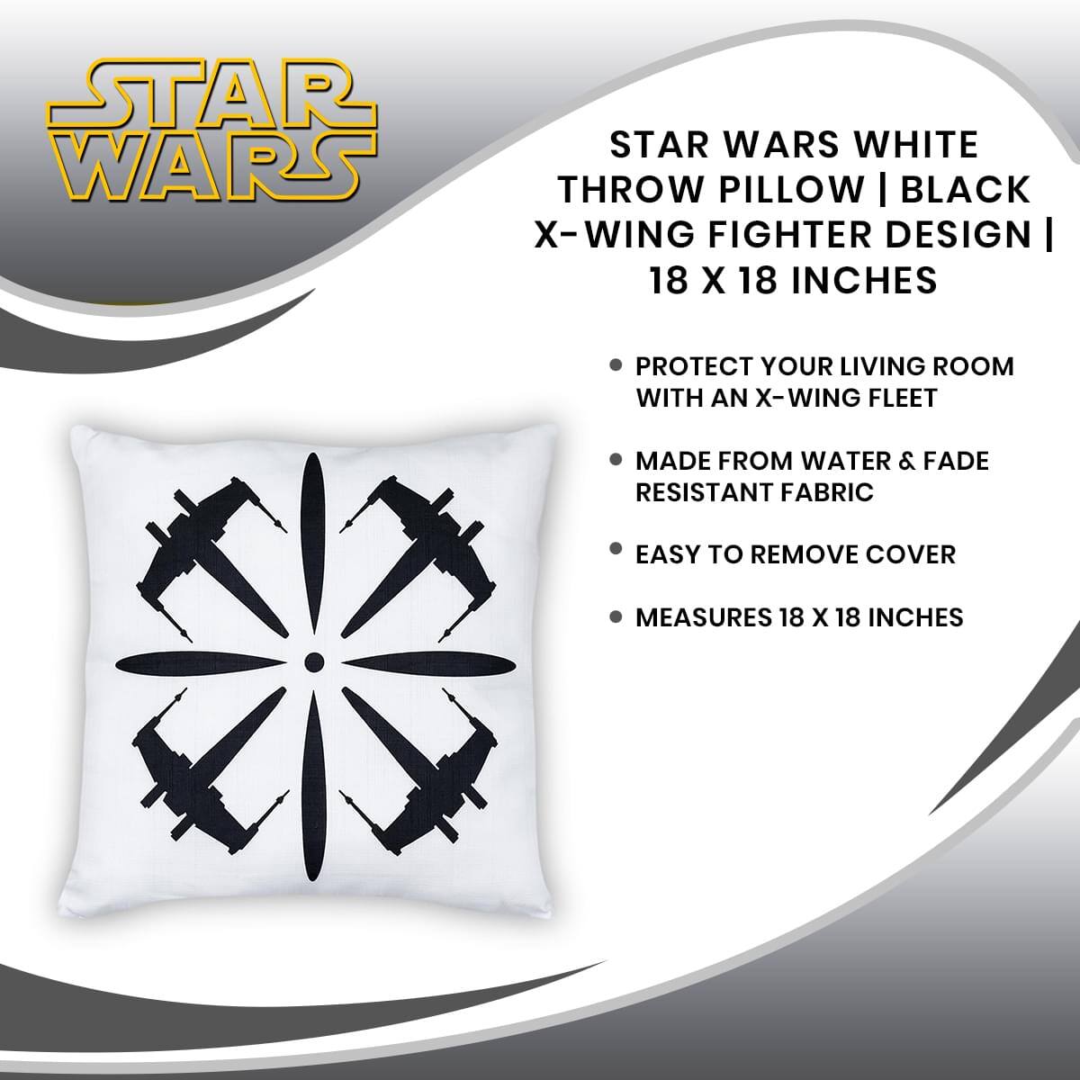 STAR WARS WHITE THROW PILLOW | BLACK X-WING FIGHTER DESIGN | 18 X 18 INCHES

- PROTECT YOUR LIVING ROOM WITH AN X-WING FLEET
- MADE FROM WATER & FADE RESISTANT FABRIC
- EASY TO REMOVE COVER
- MEASURES 18 X 18 INCHES