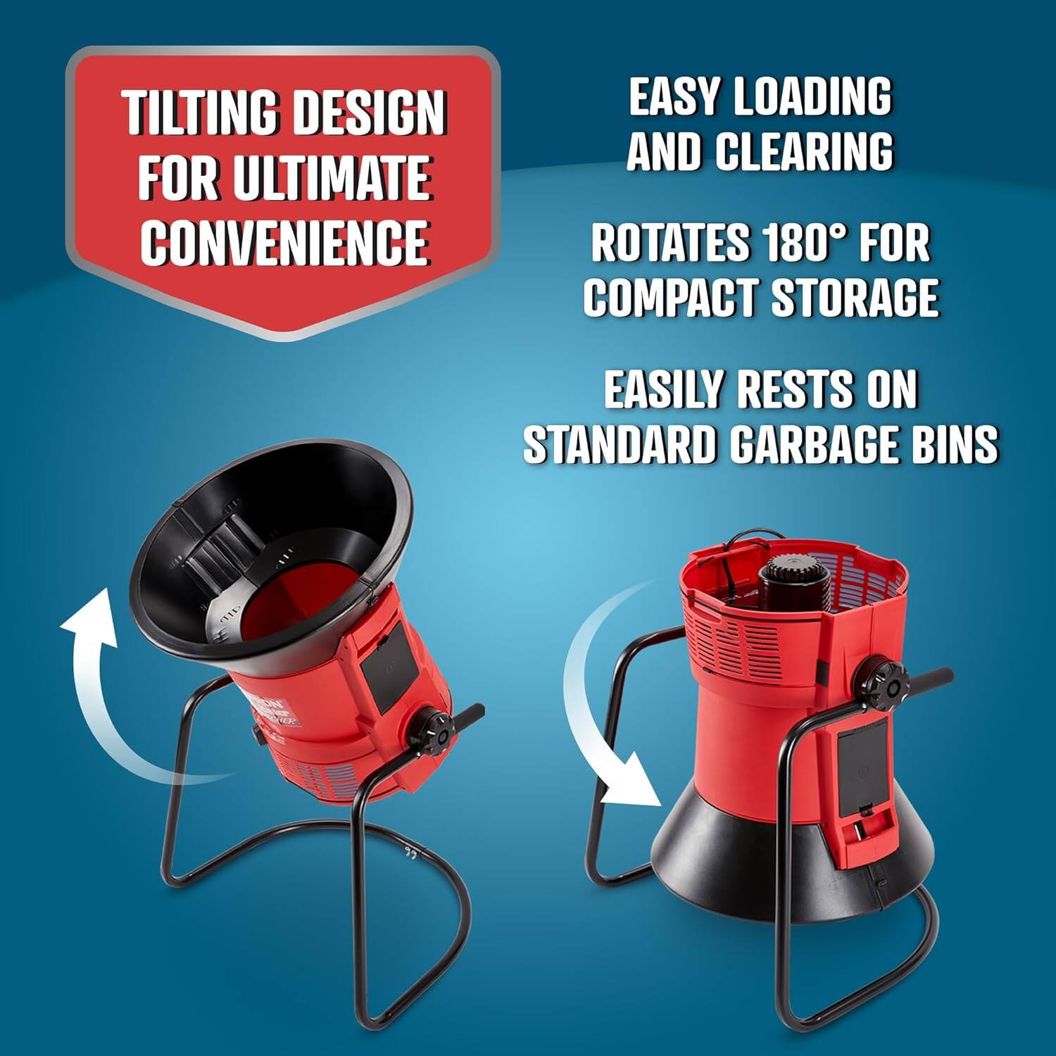 TILTING DESIGN FOR ULTIMATE CONVENIENCE  
EASY LOADING AND CLEARING  
ROTATES 180° FOR COMPACT STORAGE  
EASILY RESTS ON STANDARD GARBAGE BINS