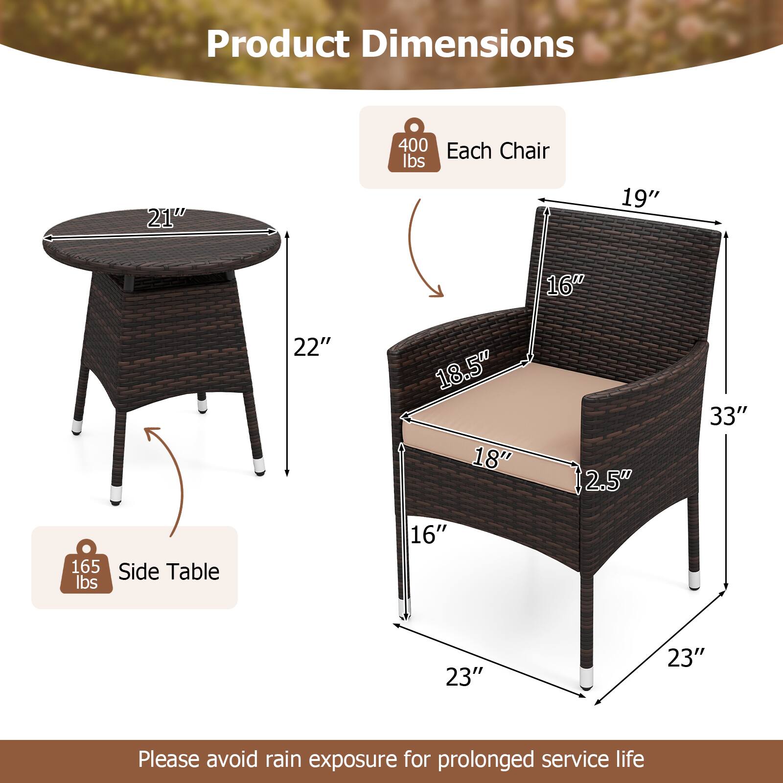 Product Dimensions

Each Chair
- Weight: 400 lbs
- Dimensions: 21" (diameter) x 19" (height) x 16" (seat width) x 18.5" (seat depth) x 2.5" (seat height) x 33" (overall height)

Side Table
- Weight: 165 lbs
- Dimensions: 21" (diameter) x 22" (height) x 16" (depth) x 23" (width)

Please avoid rain exposure for prolonged service life.