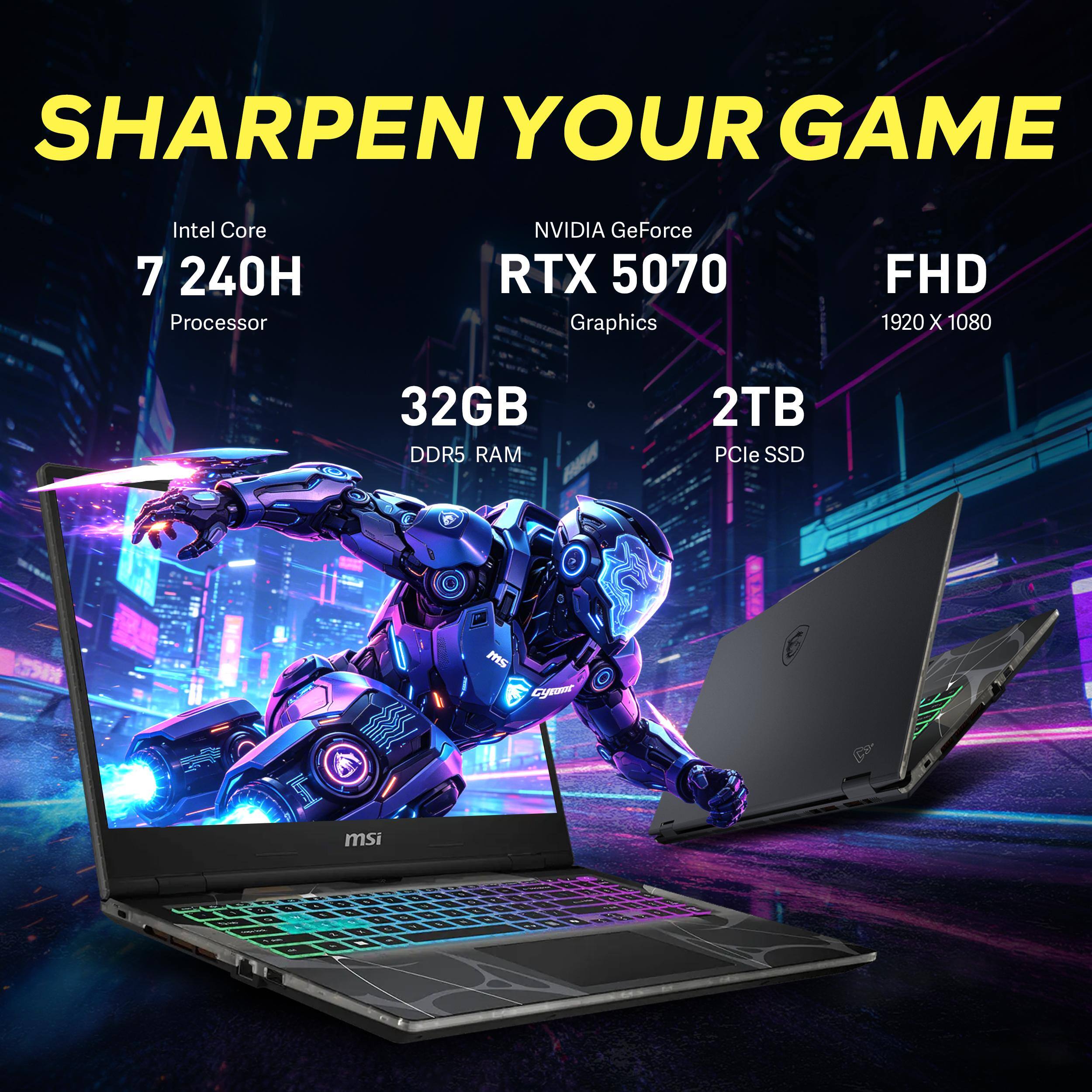 SHARPEN YOUR GAME  
Intel Core 7 240H Processor  
NVIDIA GeForce RTX 5070 Graphics  
FHD 1920 X 1080  
32GB DDR5 RAM  
2TB PCIe SSD  
MSI