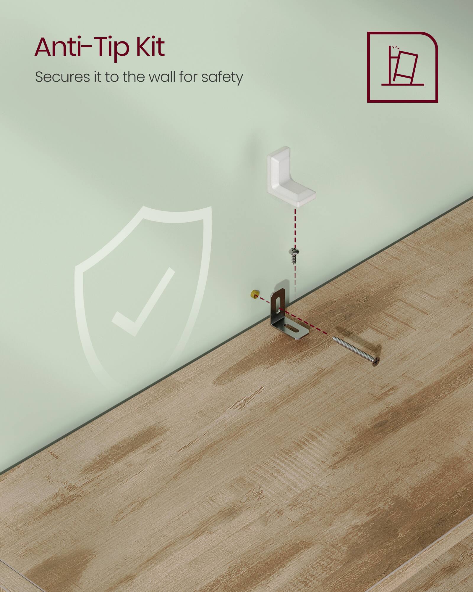 Anti-Tip Kit  
Secures it to the wall for safety