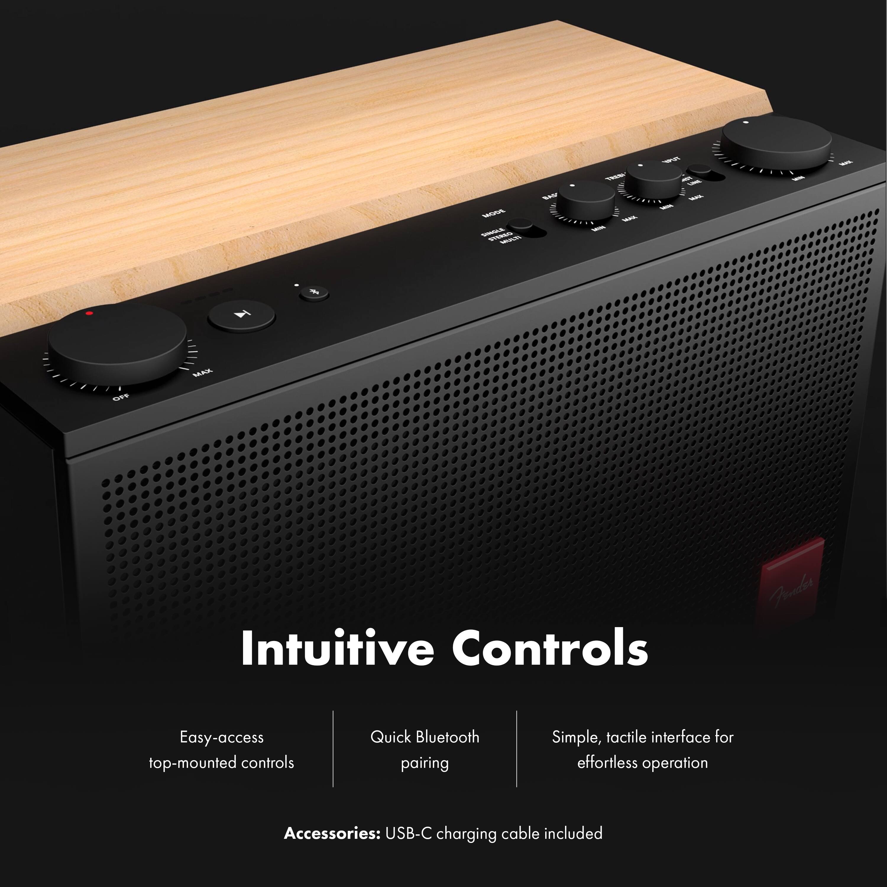 MODE SINGLE STEREO MULTI  
BASS  
TREBLE  
MARK WOM  
FUT you LOVE MAR -  
1695.  
OFF  
MAX  

Intuitive Controls  
Easy-access top-mounted controls  
Quick Bluetooth pairing  
Simple, tactile interface for effortless operation  
Accessories: USB-C charging cable included
