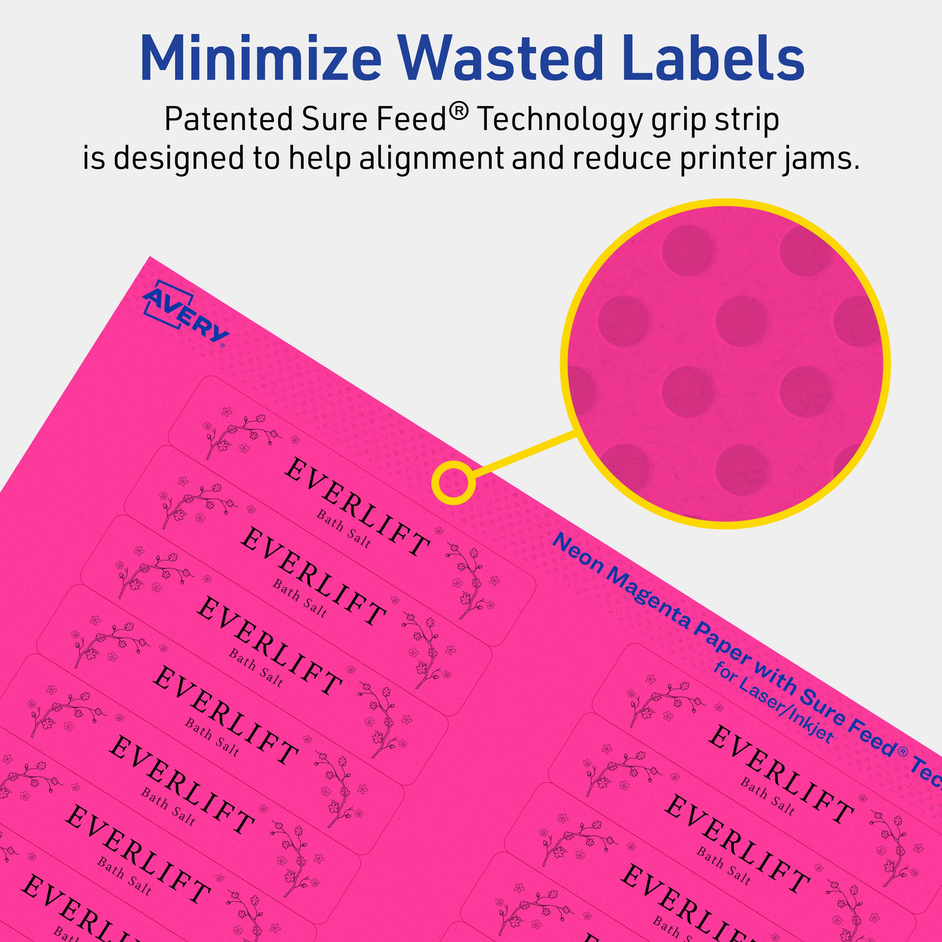 Minimize Wasted Labels

Patented Sure Feed® Technology grip strip is designed to help alignment and reduce printer jams.

AVERY

EVERLIFT Bath Salt

EVERLIFT Bath Salt

EVERLIFT Bath Salt

EVERLIFT Bath Salt

EVERLIFT Bath Salt

EVERLIFT Bath Salt

EVERLIFT Bath Salt

Neon Magenta Paper for Laser/Inkjet Sure Feed® Technology