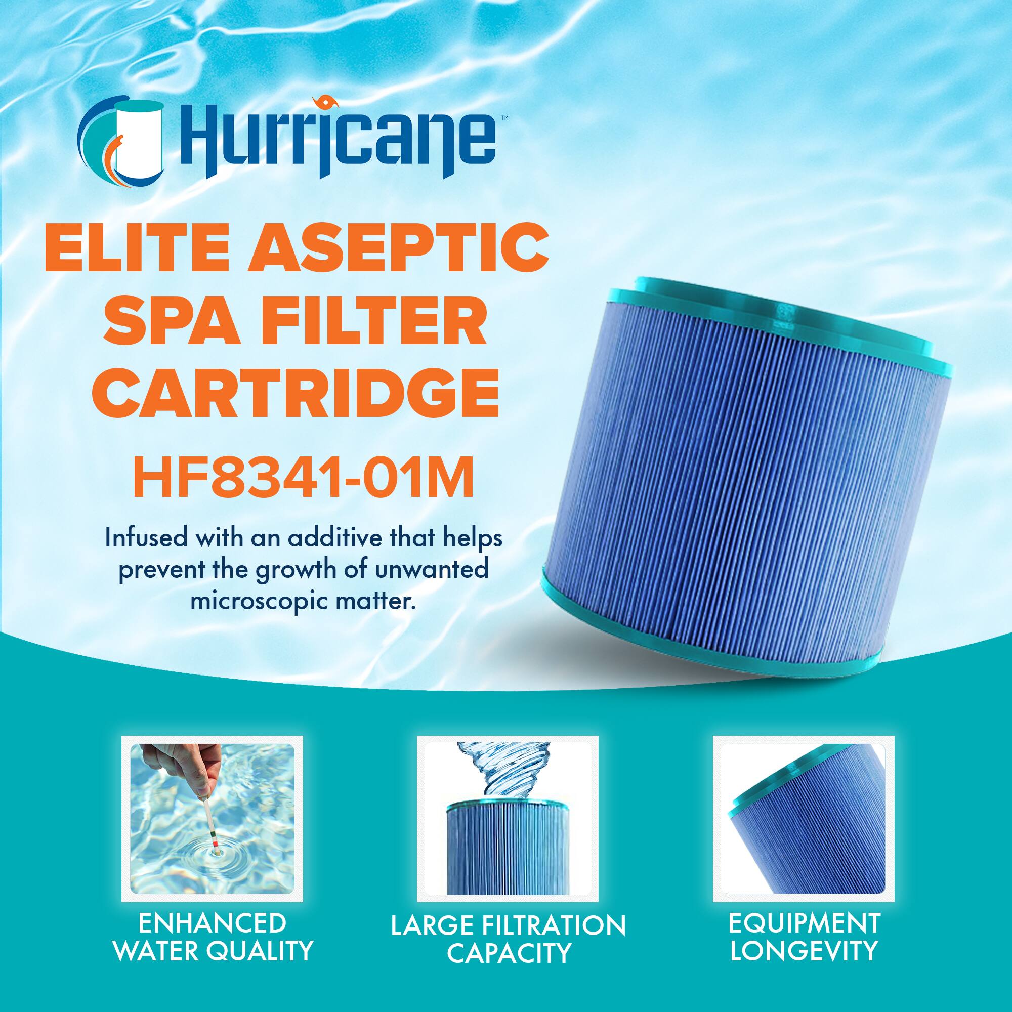 Hurricane  
ELITE ASEPTIC SPA FILTER CARTRIDGE  
HF8341-01M  

Infused with an additive that helps prevent the growth of unwanted microscopic matter.  

ENHANCED WATER QUALITY  
LARGE FILTRATION CAPACITY  
EQUIPMENT LONGEVITY