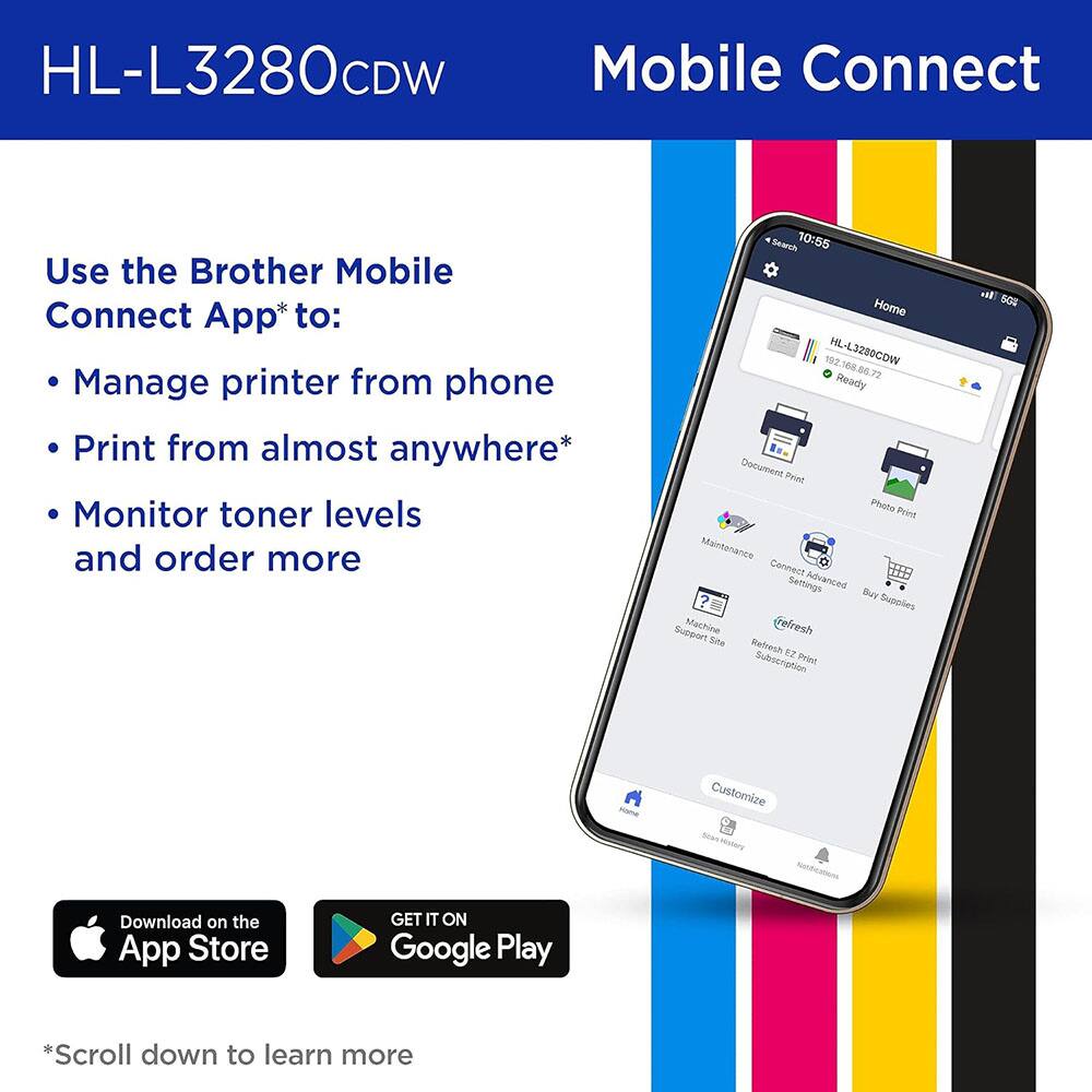 HL-L3280CDW Mobile Connect

Use the Brother Mobile Connect App* to:
- Manage printer from phone
- Print from almost anywhere*
- Monitor toner levels and order more

10:55 Search Home ML- HL-L3280GDW 1 18 6.72 Ready Document Print Photo Print Print Maintenance Connect Settings Advanced Buy Supplies Machine Support Site Refresh F2 Print Subscription Customize

Download on the App Store GET IT ON Google Play

*Scroll down to learn more