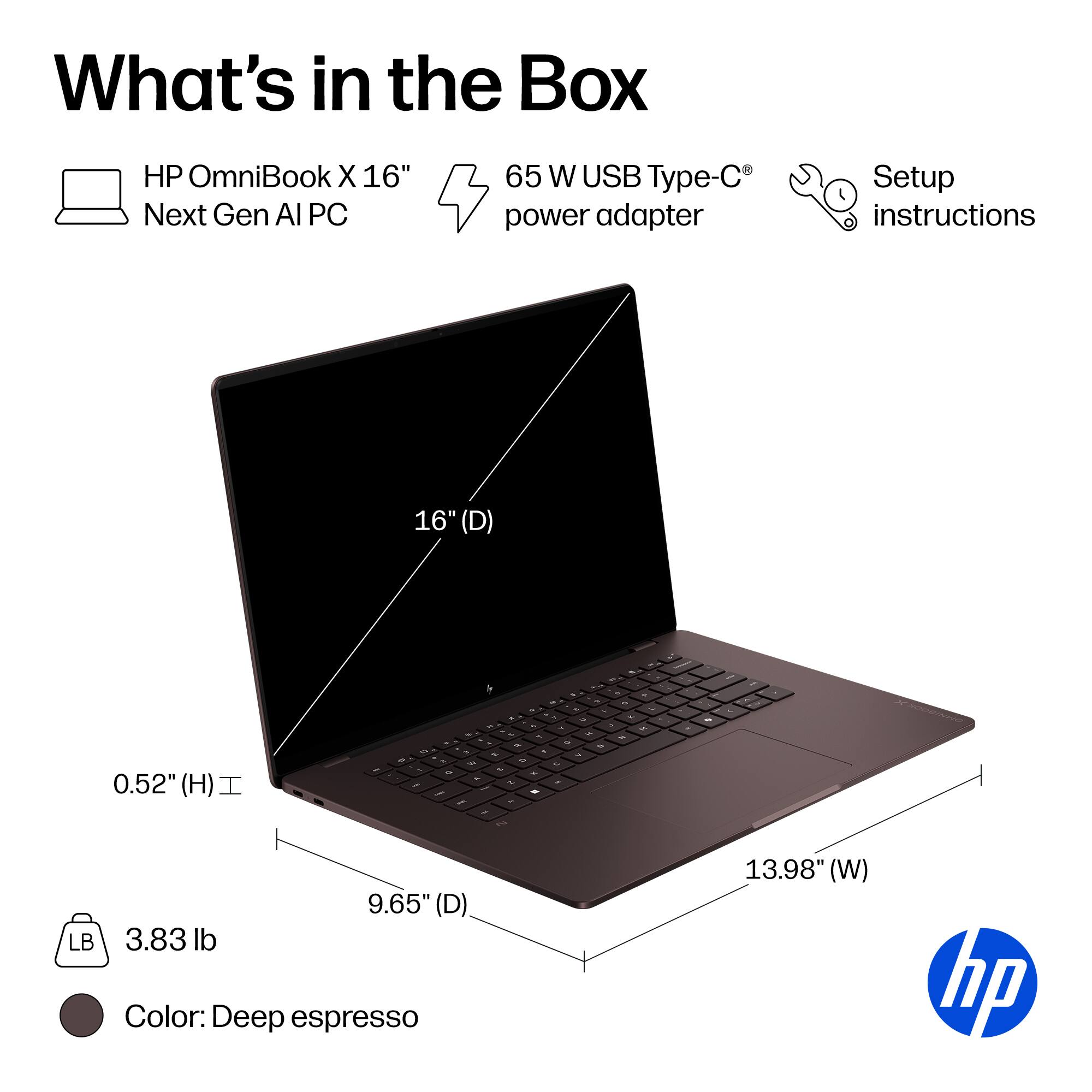 What's in the Box

- HP OmniBook X 16" Next Gen AI PC
- 65 W USB Type-C power adapter
- Setup instructions

Dimensions:
- 16" (D)
- 9.65" (D)
- 13.98" (W)
- 0.52" (H)

Weight: 3.83 lb

Color: Deep espresso