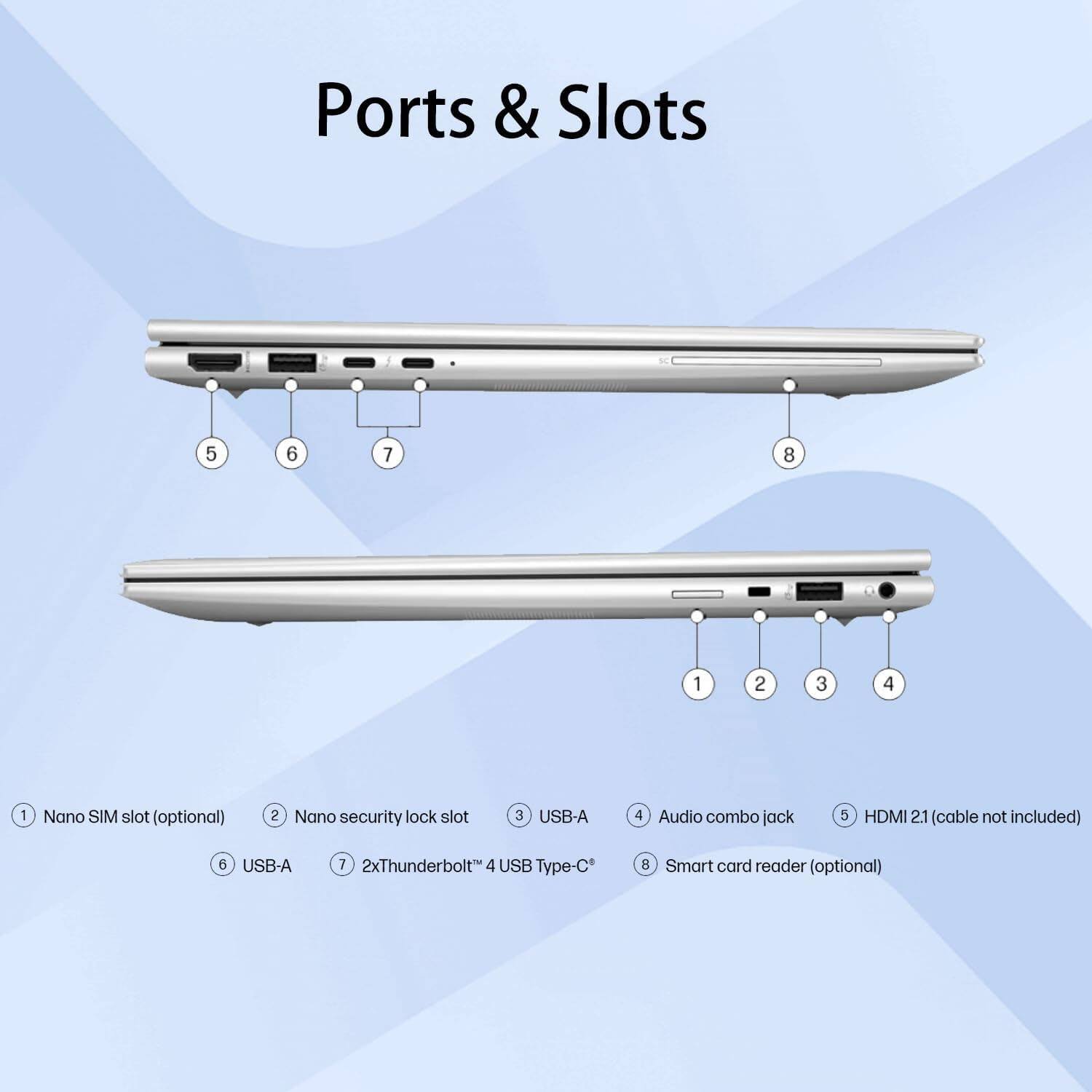 Ports & Slots

1. Nano SIM slot (optional)
2. Nano security lock slot
3. USB-A
4. Audio combo jack
5. HDMI 2.1 (cable not included)
6. USB-A
7. 2x Thunderbolt 4 USB Type-C
8. Smart card reader (optional)