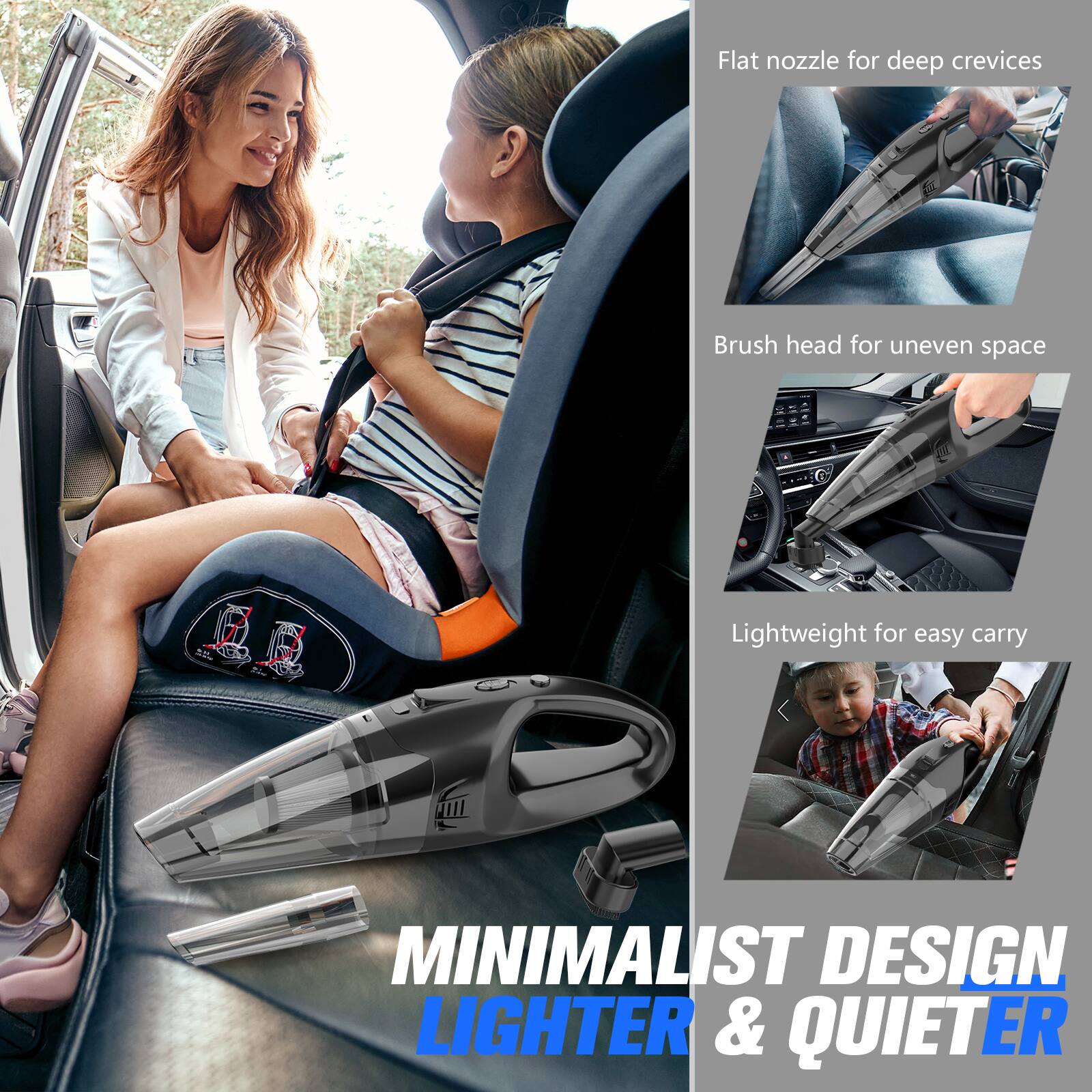 Flat nozzle for deep crevices  
Brush head for uneven space  
Lightweight for easy carry  

MINIMALIST DESIGN  
LIGHTER & QUIETER