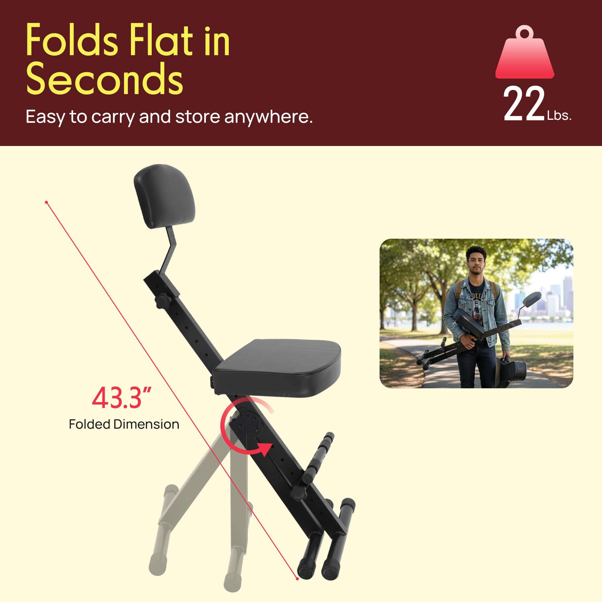Folds Flat in Seconds  
Easy to carry and store anywhere.  
22 Lbs.  
43.3" Folded Dimension