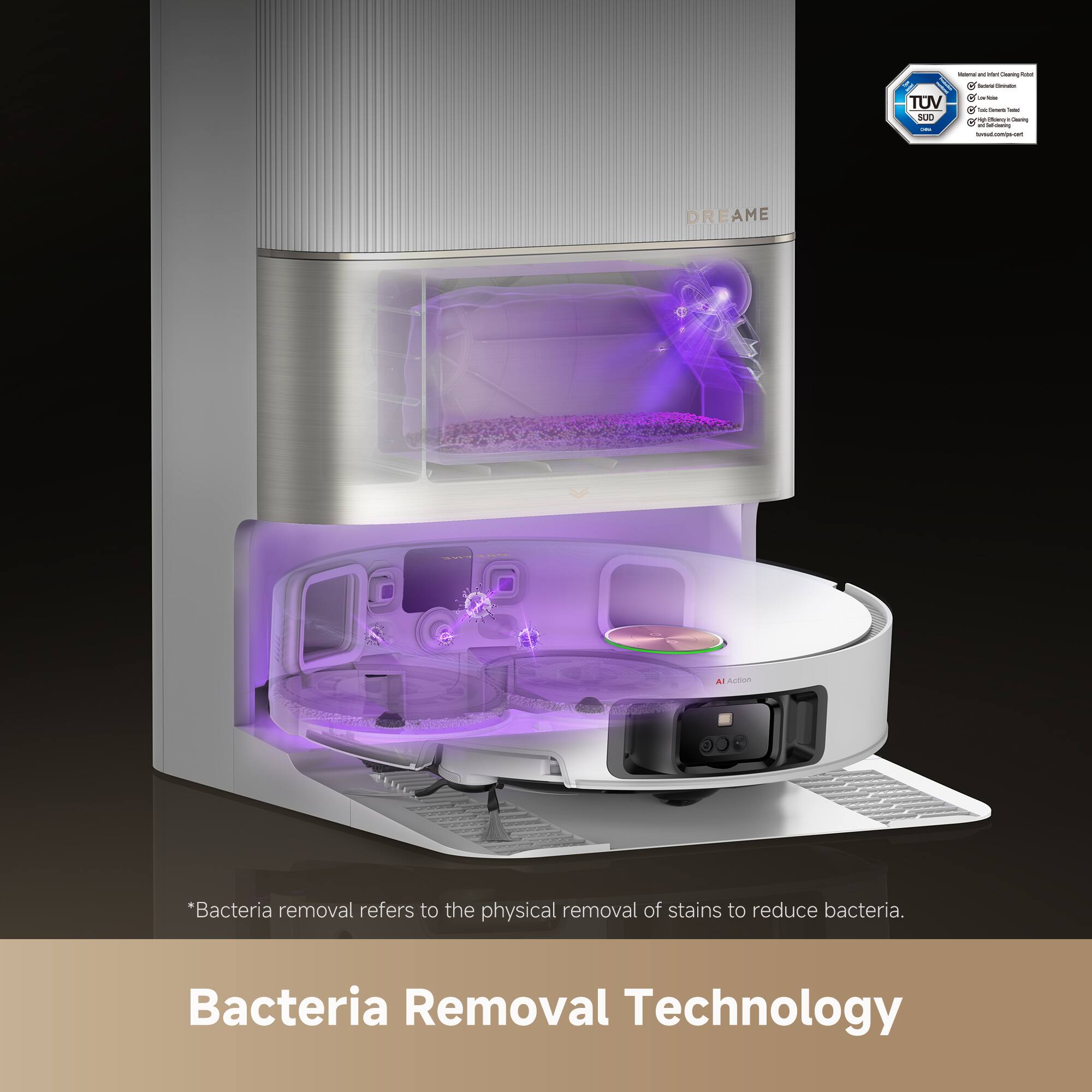 - - - - - .. - - - - TUV - - SAIO - - - - - n - DREAME

*Bacteria removal refers to the physical removal of stains to reduce bacteria.

Bacteria Removal Technology