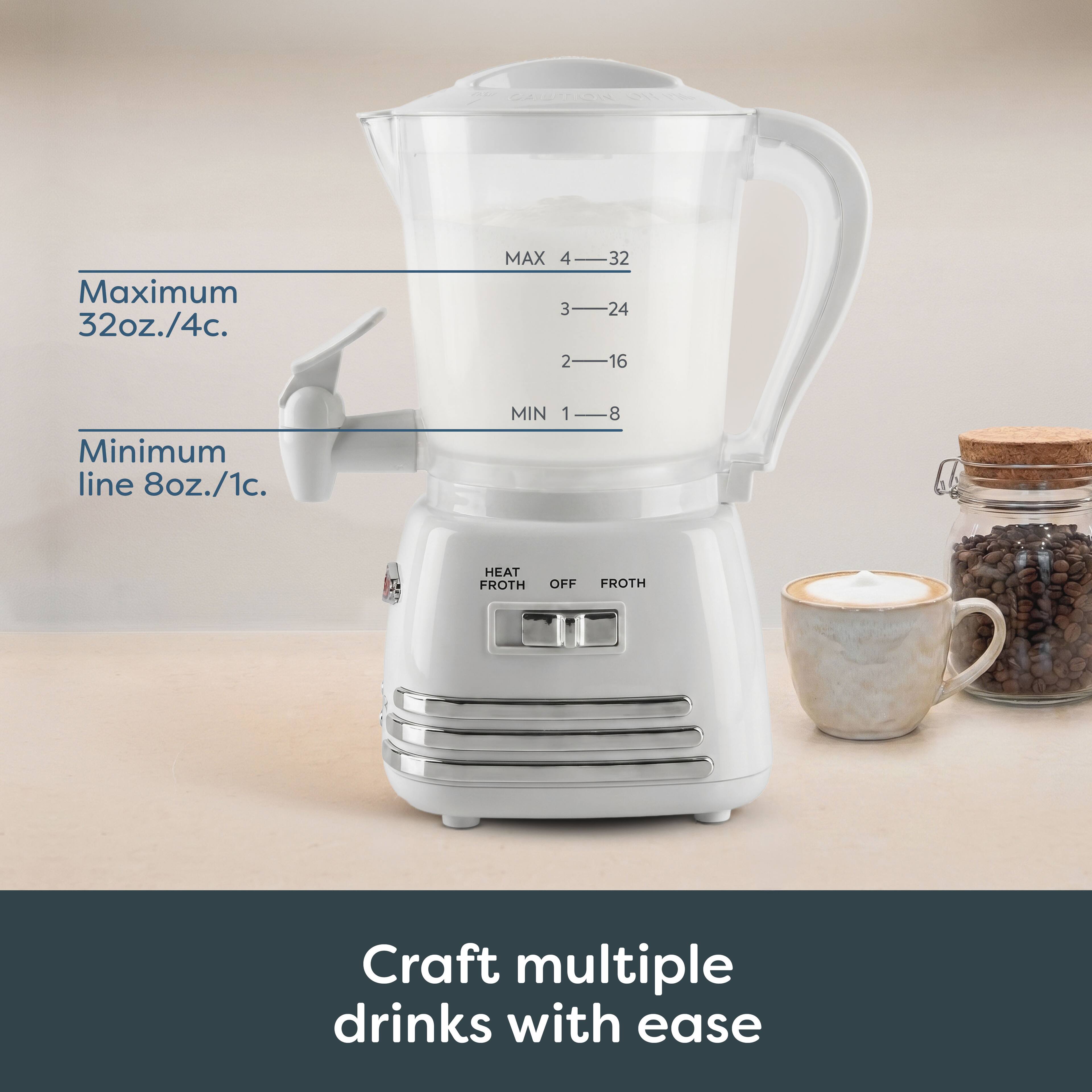 CAUTION

Maximum 32oz./4c.
MAX 4 32 3 24 2 16 1 8

Minimum line 8oz./1c.
MIN 1-8

HEAT FROTH
OFF FROTH

Craft multiple drinks with ease