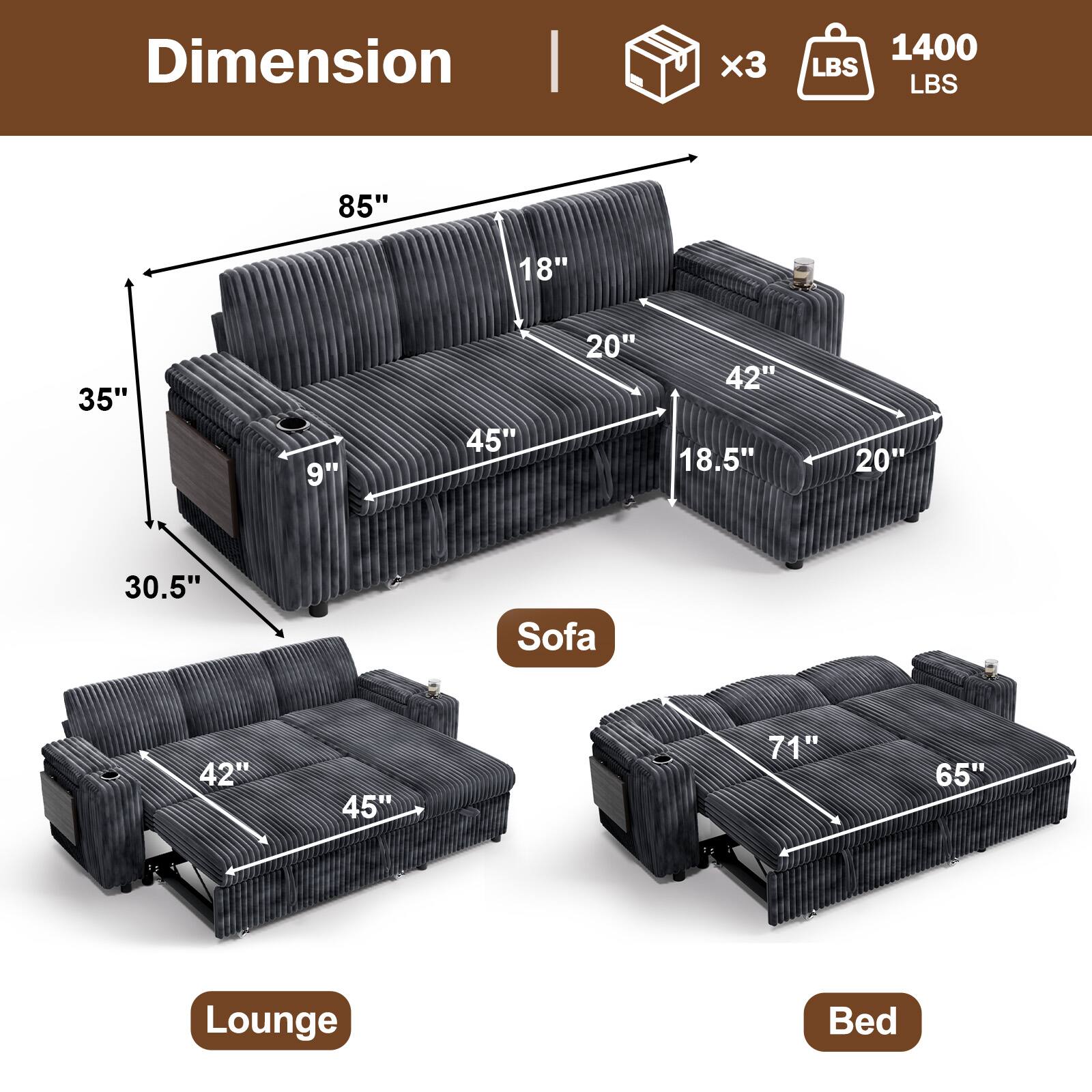 Dimension  
1400 LBS  
x3  

Sofa  
85" x 45" x 35"  
18" x 20" x 18.5"  
42" x 20"  

Lounge  
42" x 45" x 30.5"  

Bed  
71" x 65"