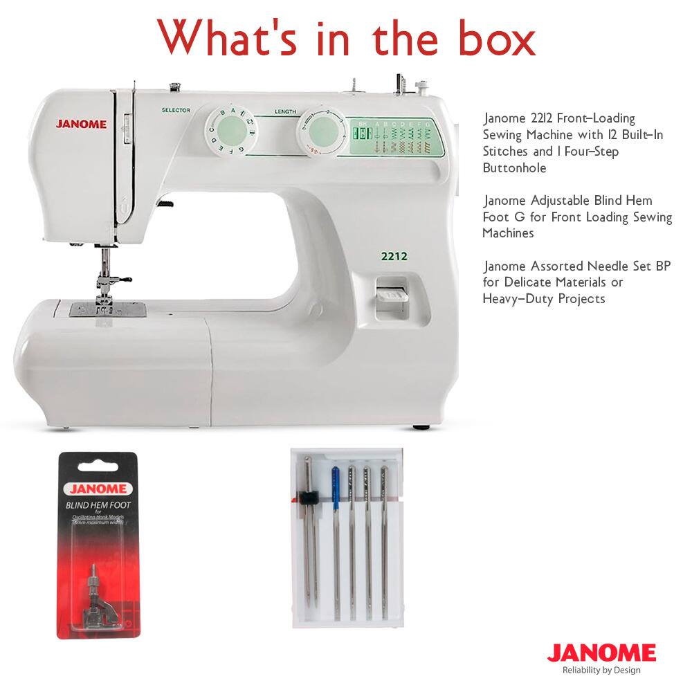 What's in the box

JANOME 2212 Front-Loading Sewing Machine with 12 Built-In Stitches and I Four-Step Buttonhole

JANOME Adjustable Blind Hem Foot G for Front Loading Sewing Machines

JANOME Assorted Needle Set BP for Delicate Materials or Heavy-Duty Projects

JANOME BLIND HEM FOOT

JANOME Reliability by Design