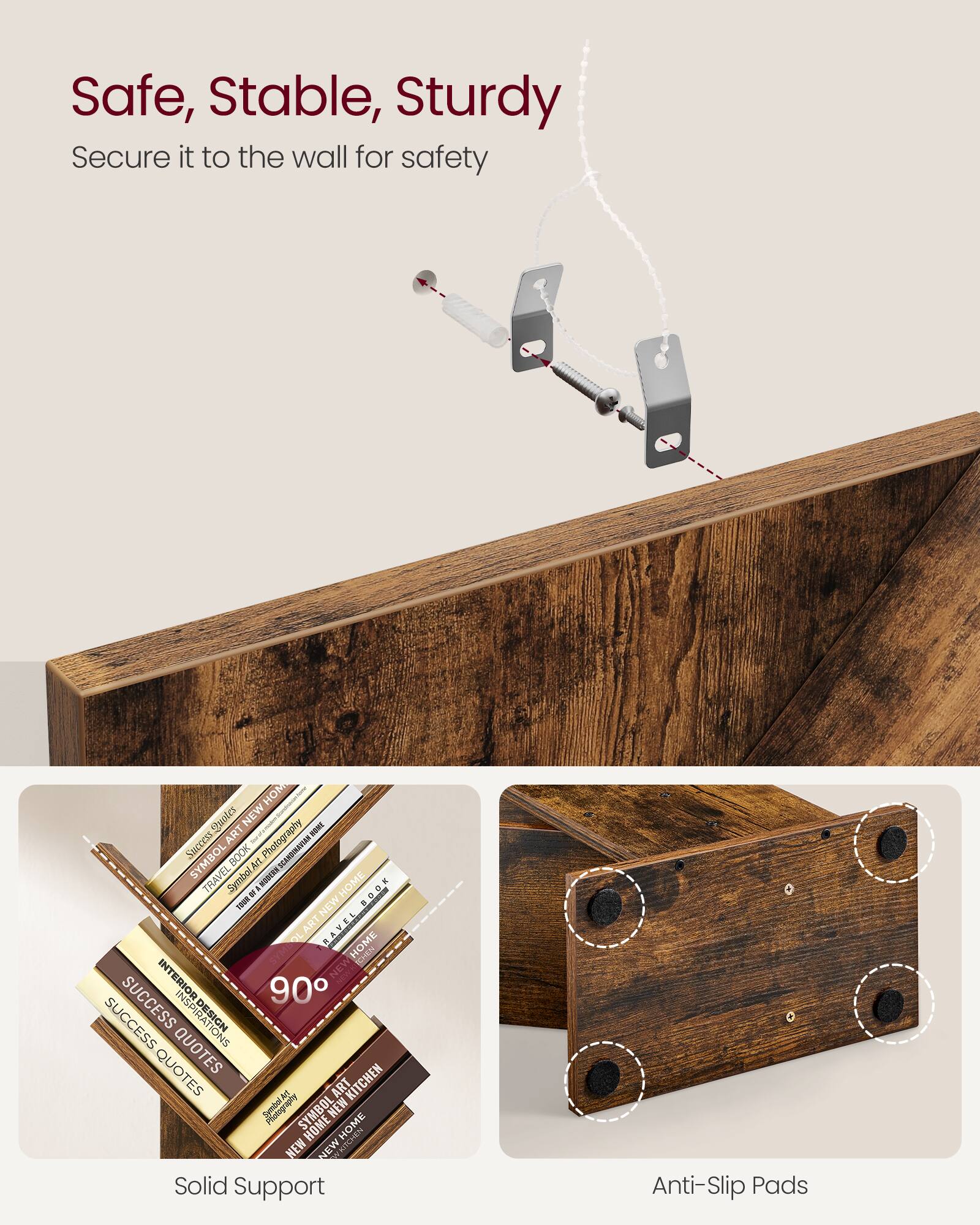 Safe, Stable, Sturdy  
Secure it to the wall for safety  

Solid Support  
Anti-Slip Pads