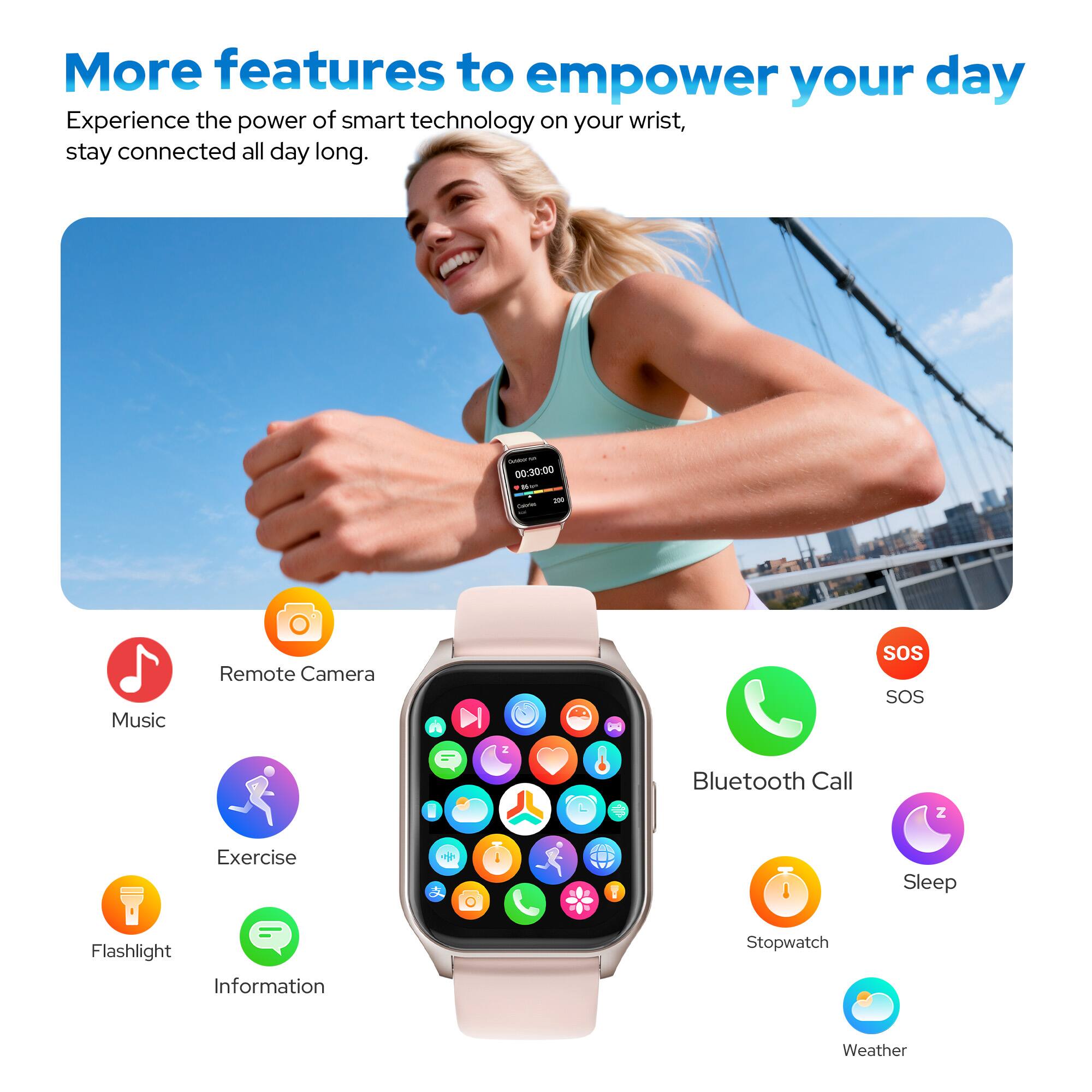 More features to empower your day

Experience the power of smart technology on your wrist, stay connected all day long.

- Music
- Remote Camera
- Bluetooth Call
- SOS
- Exercise
- Information
- Flashlight
- Stopwatch
- Sleep
- Weather