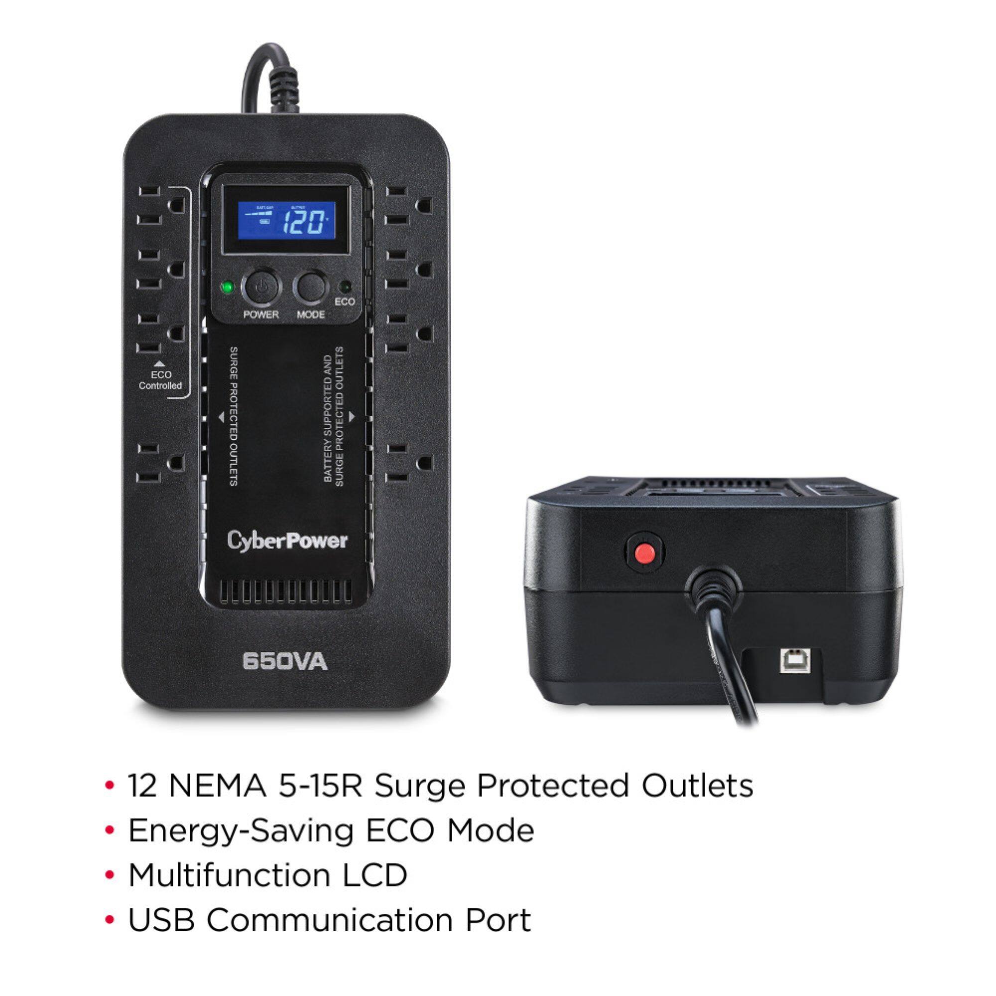 120 ECO Controlled ECO POWER MODE SURGE AND OI SUPPORTED R PROTECTED HOTECTED PRO OUTLETS BATTERY SURGE CyberPower 650VA 12 NEMA 5-15R Surge Protected Outlets Energy-Saving ECO Mode Multifunction LCD USB Communication Port

- 12 NEMA 5-15R Surge Protected Outlets
- Energy-Saving ECO Mode
- Multifunction LCD
- USB Communication Port