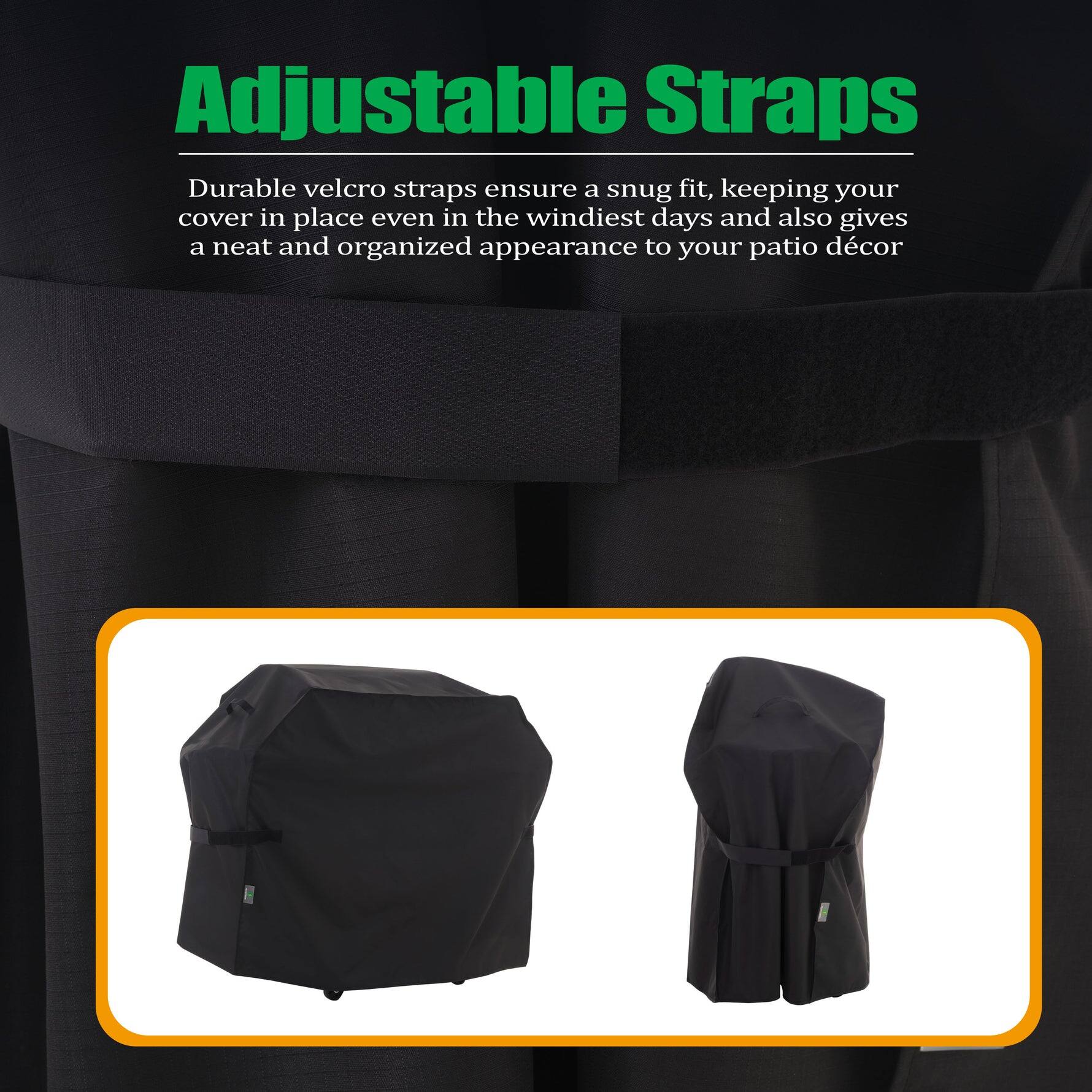 Adjustable Straps

Durable velcro straps ensure a snug fit, keeping your cover in place even in the windiest days and also gives a neat and organized appearance to your patio decor.