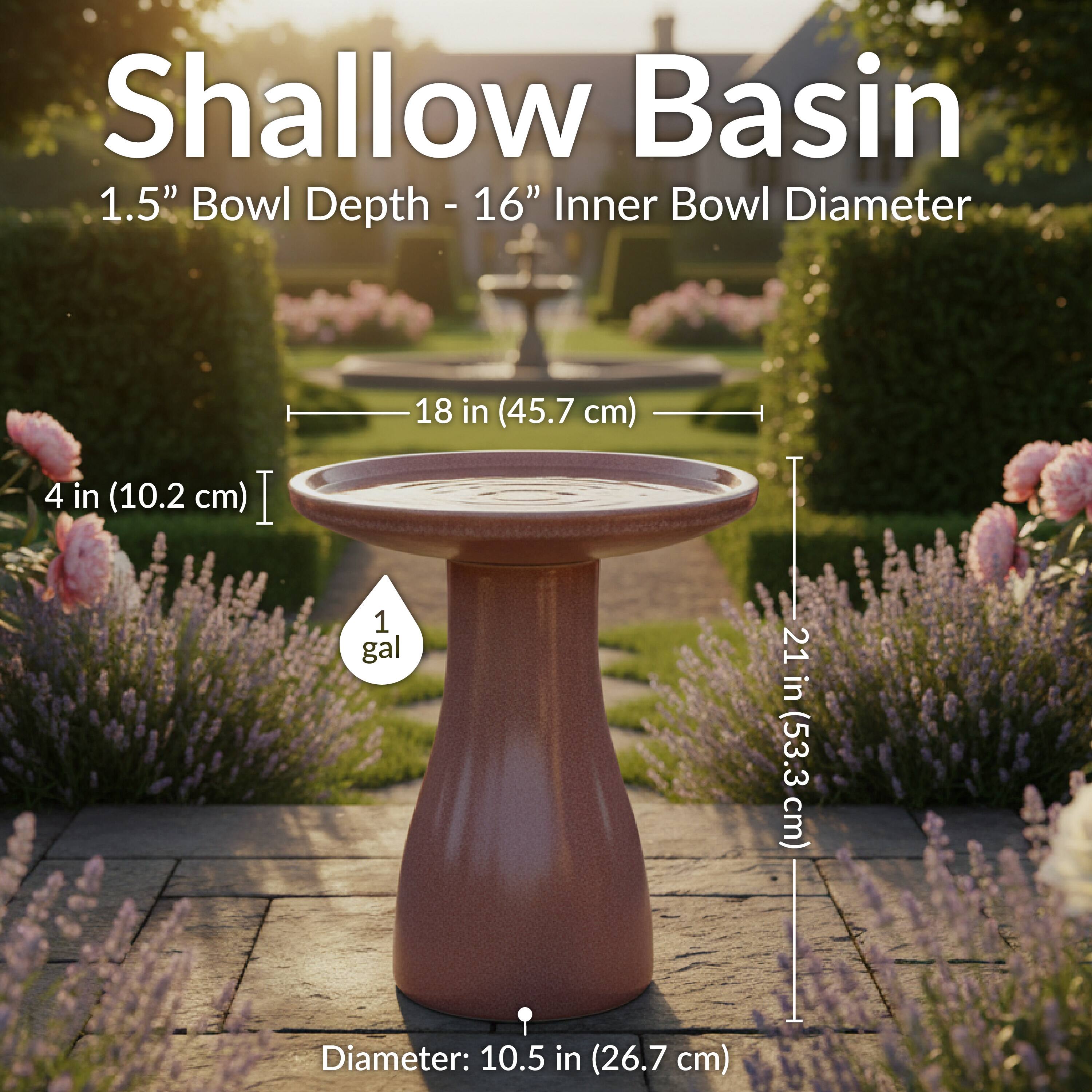 Shallow Basin  
1.5" Bowl Depth - 16" Inner Bowl Diameter  
4 in (10.2 cm)  
18 in (45.7 cm)  
1 gal  
21 in (53.3 cm)  
Diameter: 10.5 in (26.7 cm)