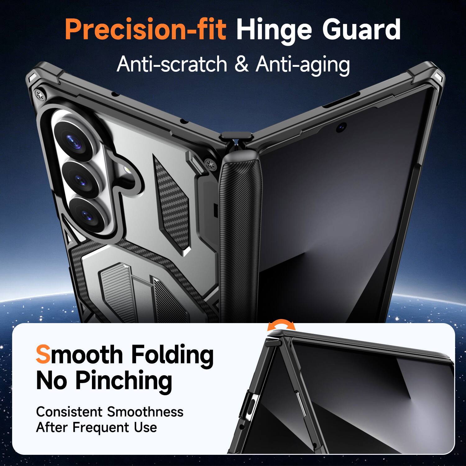 Precision-fit Hinge Guard  
Anti-scratch & Anti-aging  

Smooth Folding  
No Pinching  
Consistent Smoothness After Frequent Use