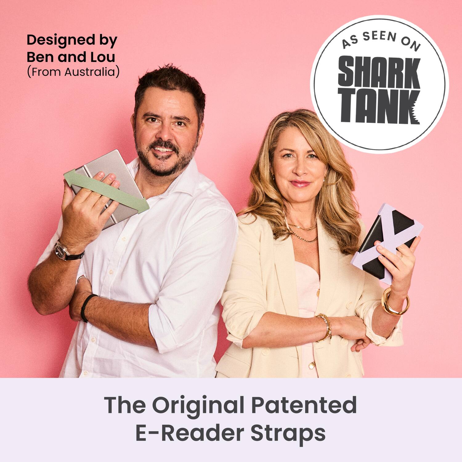 Designed by Ben and Lou (From Australia)  
AS SEEN ON SHARK TANK  
The Original Patented E-Reader Straps