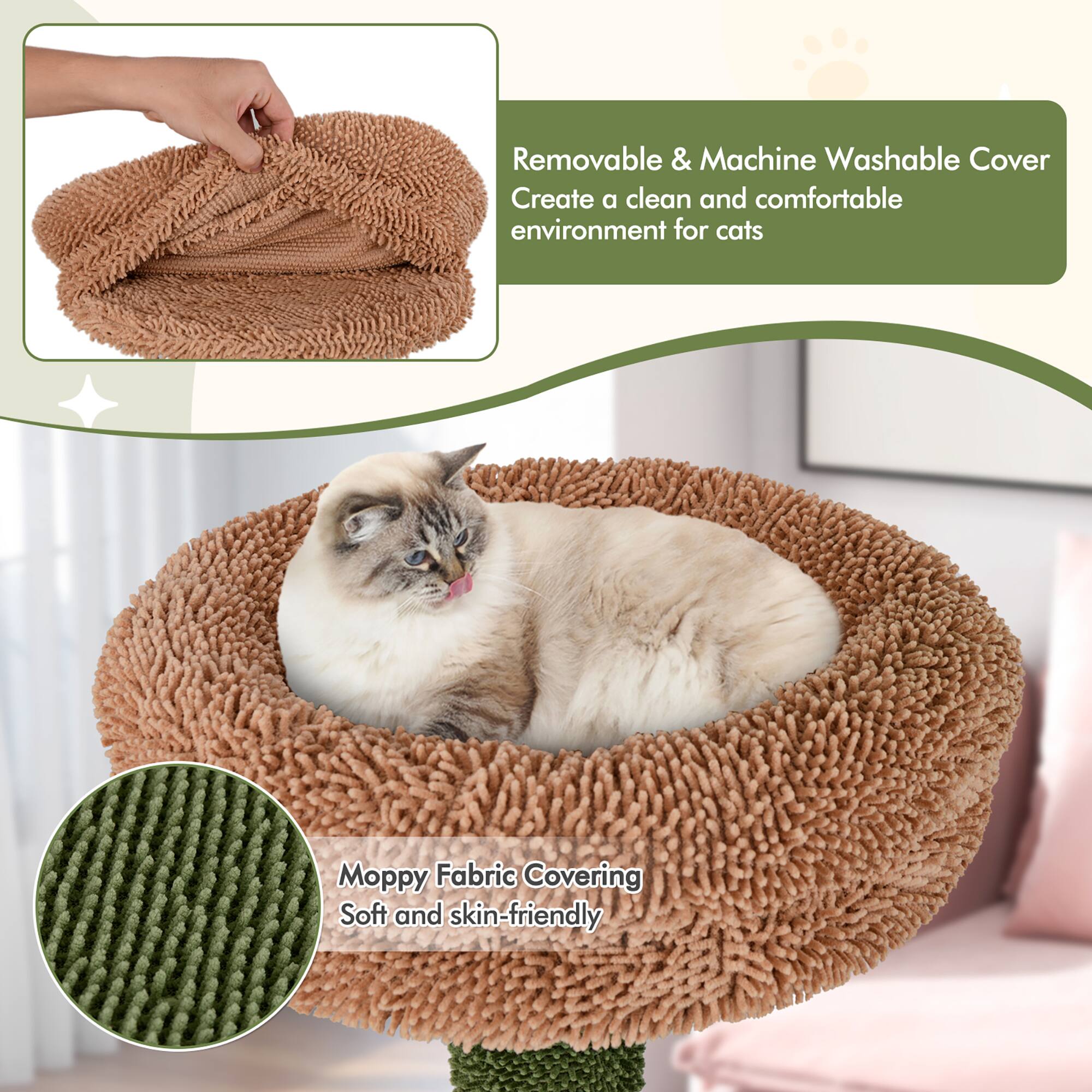 - Removable & Machine Washable Cover  
  Create a clean and comfortable environment for cats

- Moppy Fabric Covering  
  Soft and skin-friendly