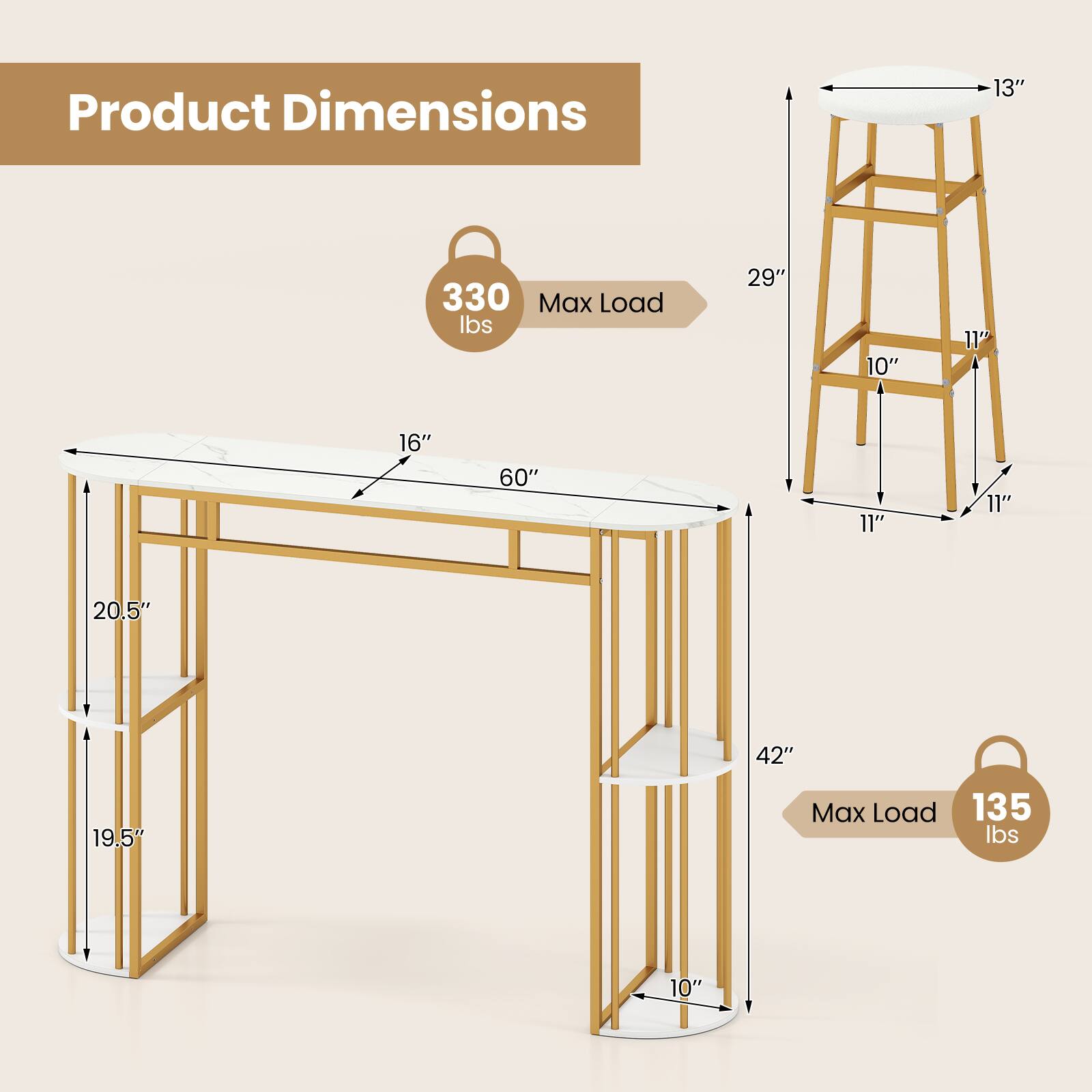 Product Dimensions:  
- 13"  
- 29"  
- 10"  
- 11"  
- 16"  
- 60"  
- 11"  
- 11"  
- 20.5"  
- 42"  
- 19.5"  

Max Load:  
- 330 lbs  
- 135 lbs