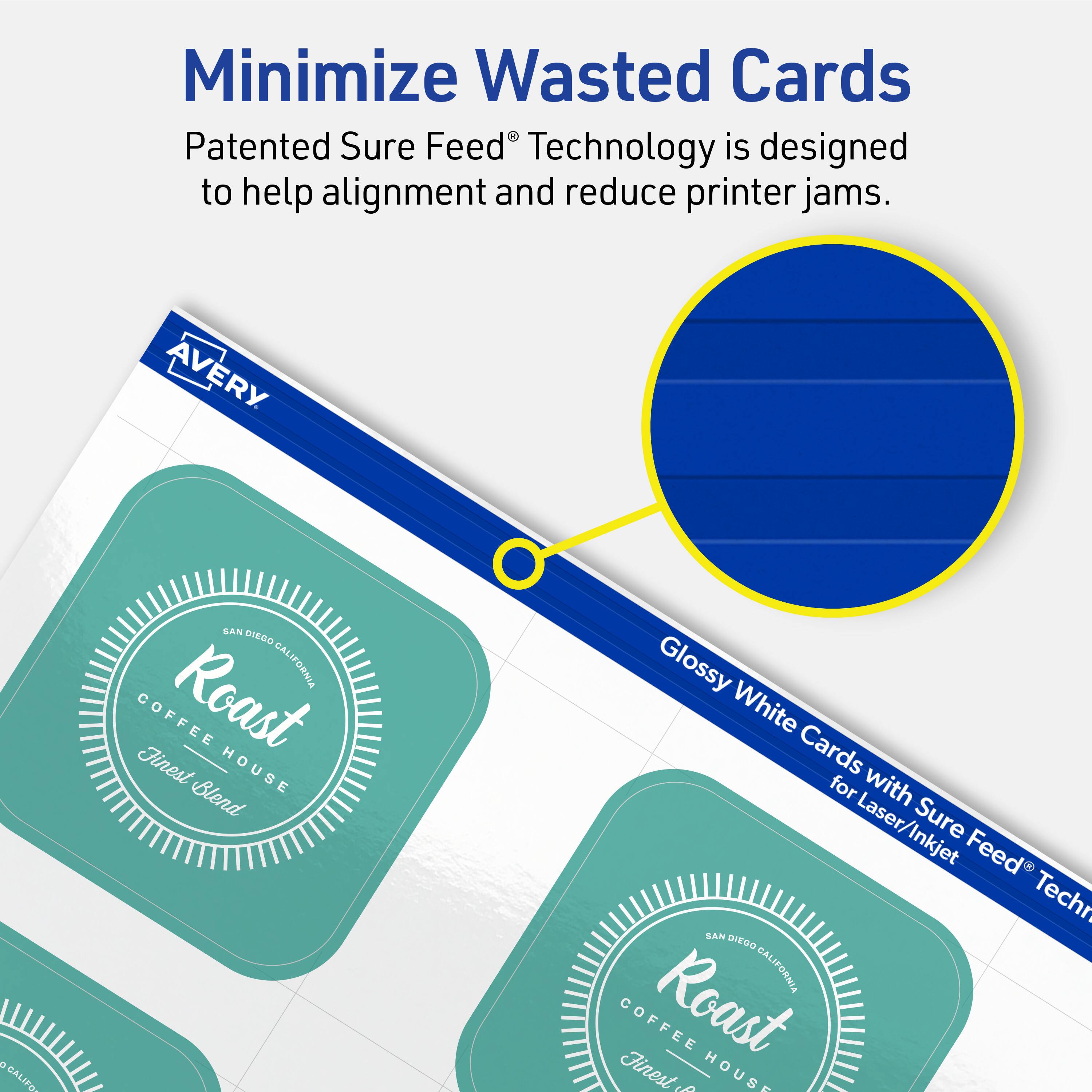 Minimize Wasted Cards

Patented Sure Feed® Technology is designed to help alignment and reduce printer jams.

AVERY

Glossy White Cards for Laser/Inkjet with Sure Feed® Technology

SAN DIEGO CALIFORNIA
Roast
COFFEE HOUSE
Finest Blend