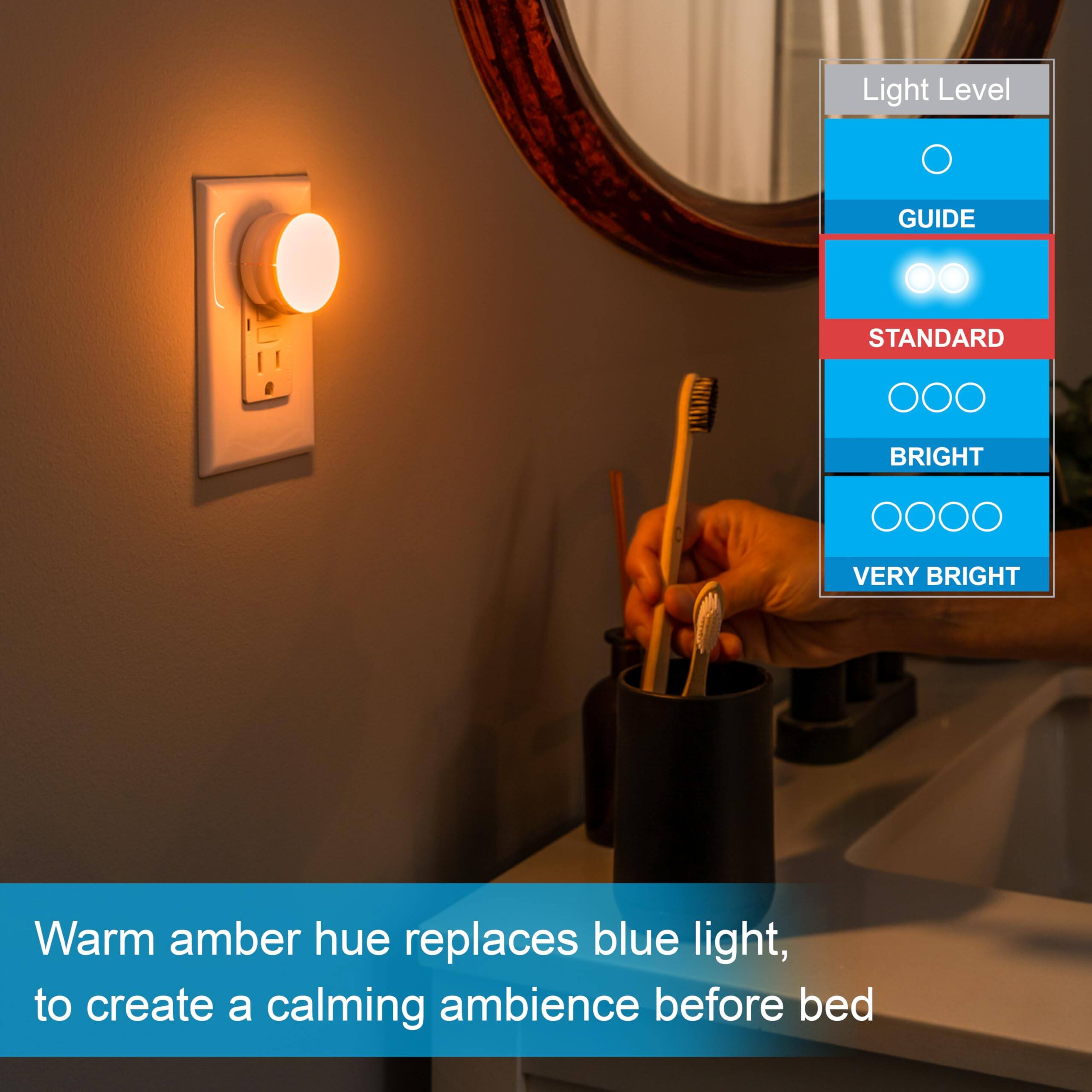 Light Level GUIDE STANDARD BRIGHT VERY BRIGHT

Warm amber hue replaces blue light, to create a calming ambience before bed