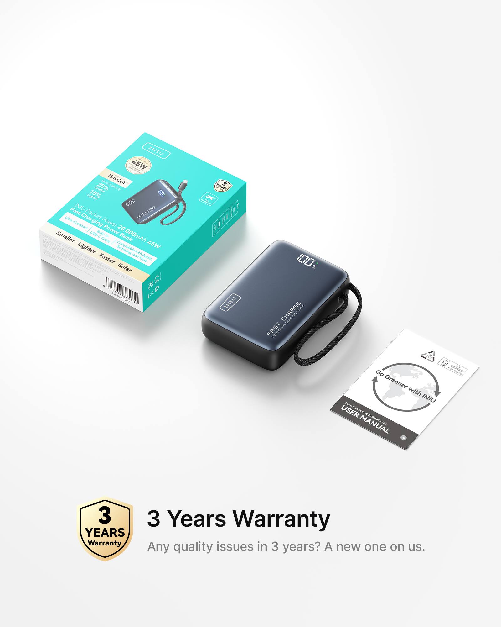 INU 45W TinyCell 25% C 15% a LUTe INU Uneva Fast Pocket I Lbe 1O ule-Commpant Charging FOweY 20 che Ba Power Smaller 4 Ca Bank 000mAN Lighter Senouing 45W Faxter Ci intHae a - Appola Safer - RSI P aada FA x palA S Ba Ra INIU 100 . I CHARGE SESON FAST Go Greener with INIU - USER MANUAL -A/ - sndT 3 YEARS Warranty 3 Years Warranty Any quality issues in 3 years? A new one on us.

3 Years Warranty
Any quality issues in 3 years? A new one on us.