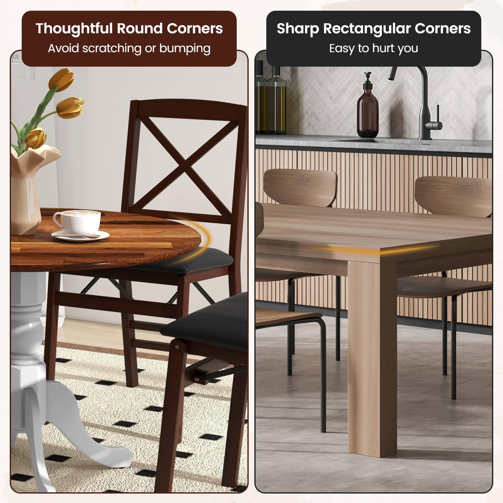 Thoughtful Round Corners Avoid scratching or bumping

Sharp Rectangular Corners Easy to hurt you