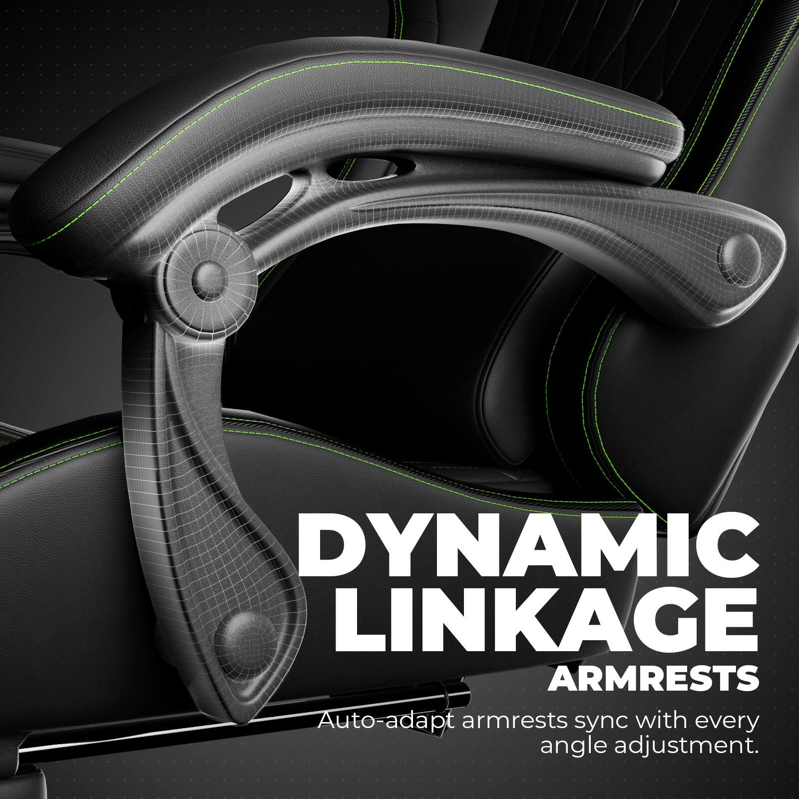DYNAMIC LINKAGE ARMRESTS
Auto-adapt armrests sync with every angle adjustment.