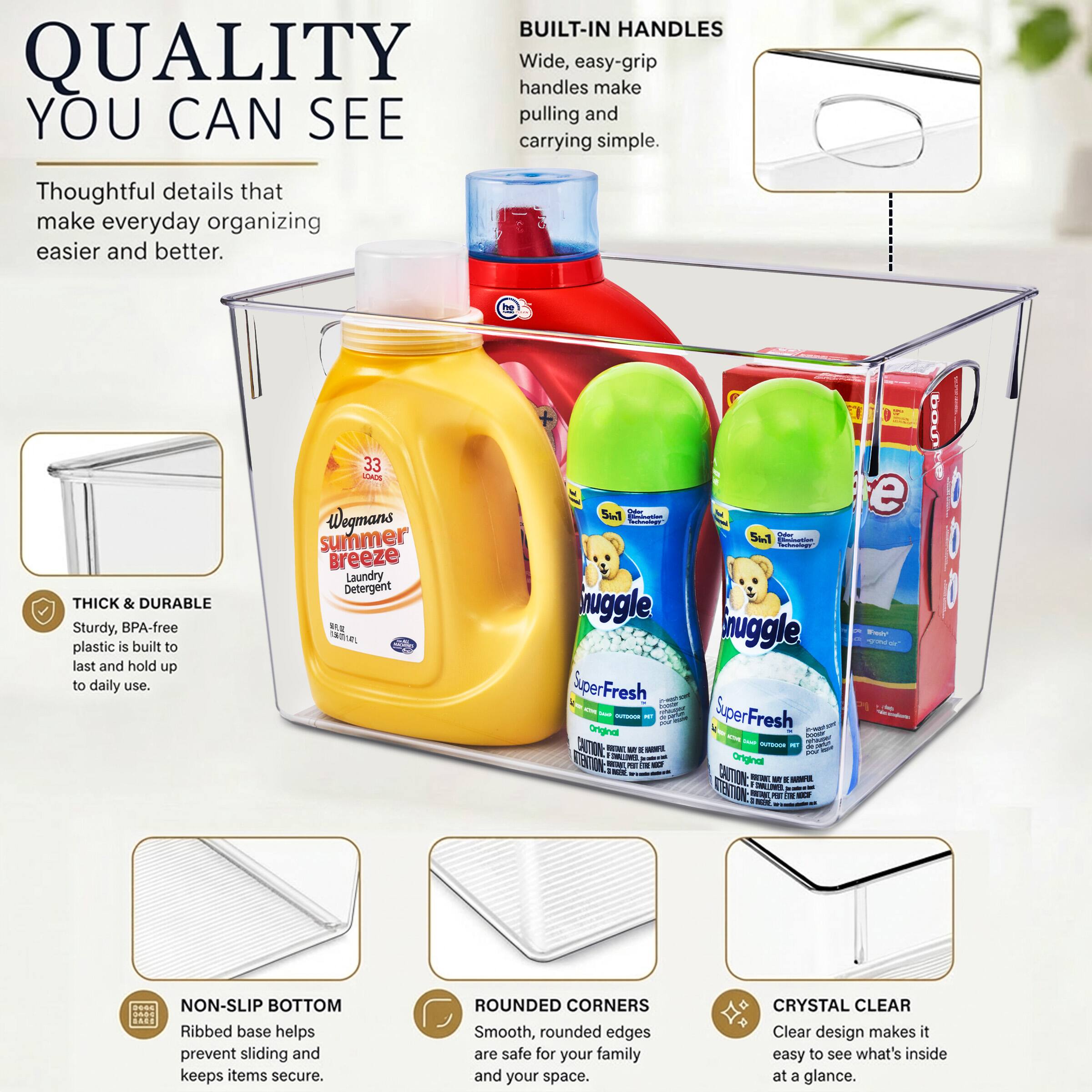 QUALITY YOU CAN SEE

Thoughtful details that make everyday organizing easier and better.

BUILT-IN HANDLES
Wide, easy-grip handles make pulling and carrying simple.

THICK & DURABLE
Sturdy, BPA-free plastic is built to last and hold up to daily use.

NON-SLIP BOTTOM
Ribbed base helps prevent sliding and keeps items secure.

ROUNDED CORNERS
Smooth, rounded edges are safe for your family and your space.

CRYSTAL CLEAR
Clear design makes it easy to see what's inside at a glance.