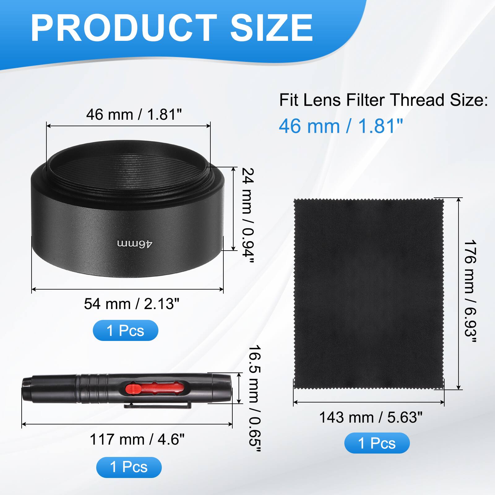 PRODUCT SIZE

Fit Lens Filter Thread Size: 46 mm / 1.81"

- 46 mm / 1.81" (1 Pcs)
- 54 mm / 2.13" (1 Pcs)
- 117 mm / 4.6" (1 Pcs)
- 143 mm / 5.63" (1 Pcs)
- 176 mm / 6.93"