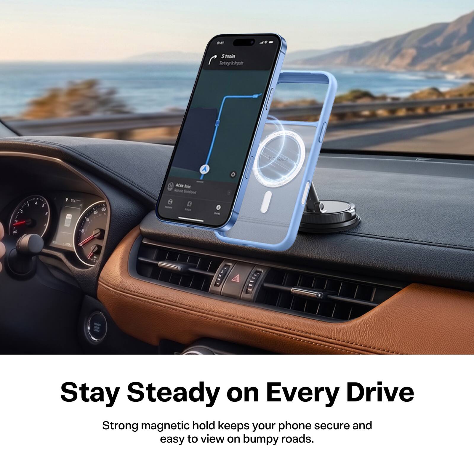 D-IT  
Stnoin Totoy k..irpsto  
TURRAS  
's 4  
1  

5 6  
F  
To  
ACKA fair New Scelbed  
ME  

Stay Steady on Every Drive  
Strong magnetic hold keeps your phone secure and easy to view on bumpy roads.