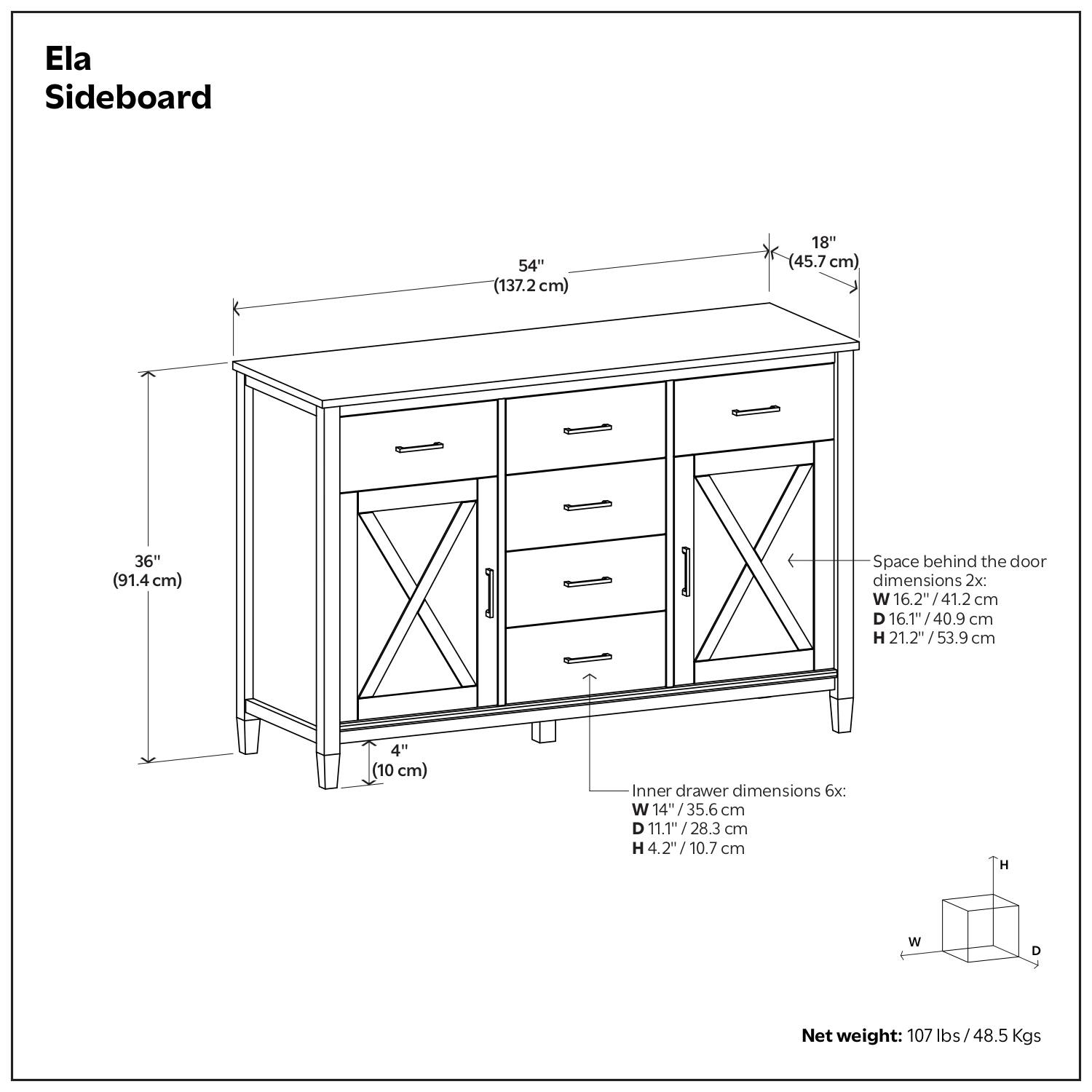 Ela Sideboard

- Height: 36" (91.4 cm)
- Width: 54" (137.2 cm)
- Depth: 18" (45.7 cm)
- Space behind the door dimensions 2x:
  - Width: 16.2" / 41.2 cm
  - Depth: 16.1" / 40.9 cm
  - Height: 21.2" / 53.9 cm
- Inner drawer dimensions 6x:
  - Width: 14" / 35.6 cm
  - Depth: 11.1" / 28.3 cm
  - Height: 4.2" / 10.7 cm
- Net weight: 107 lbs / 48.5 Kgs