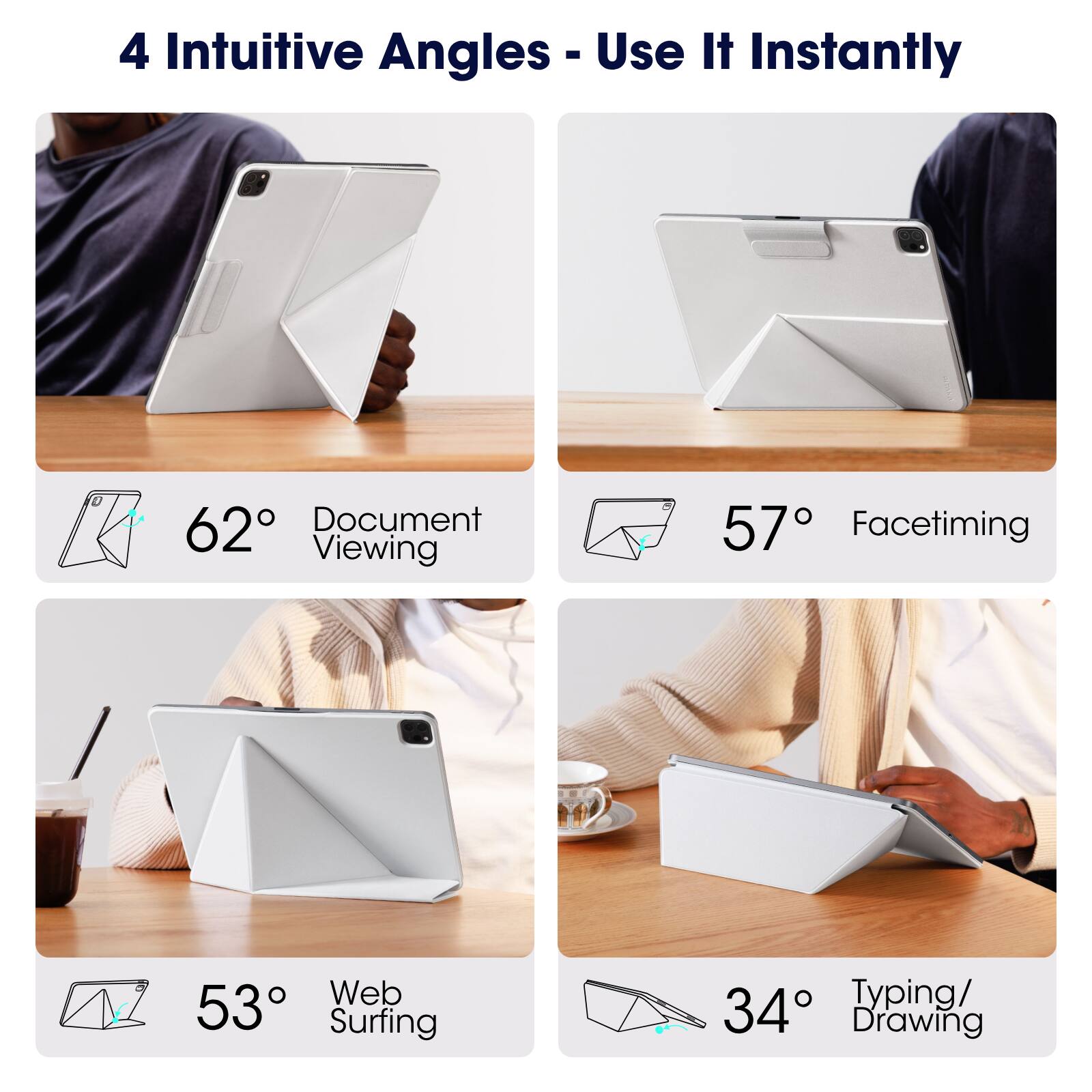 4 Intuitive Angles - Use It Instantly

- 62° Document Viewing
- 57° Facetiming
- 53° Web Surfing
- 34° Typing/ Drawing