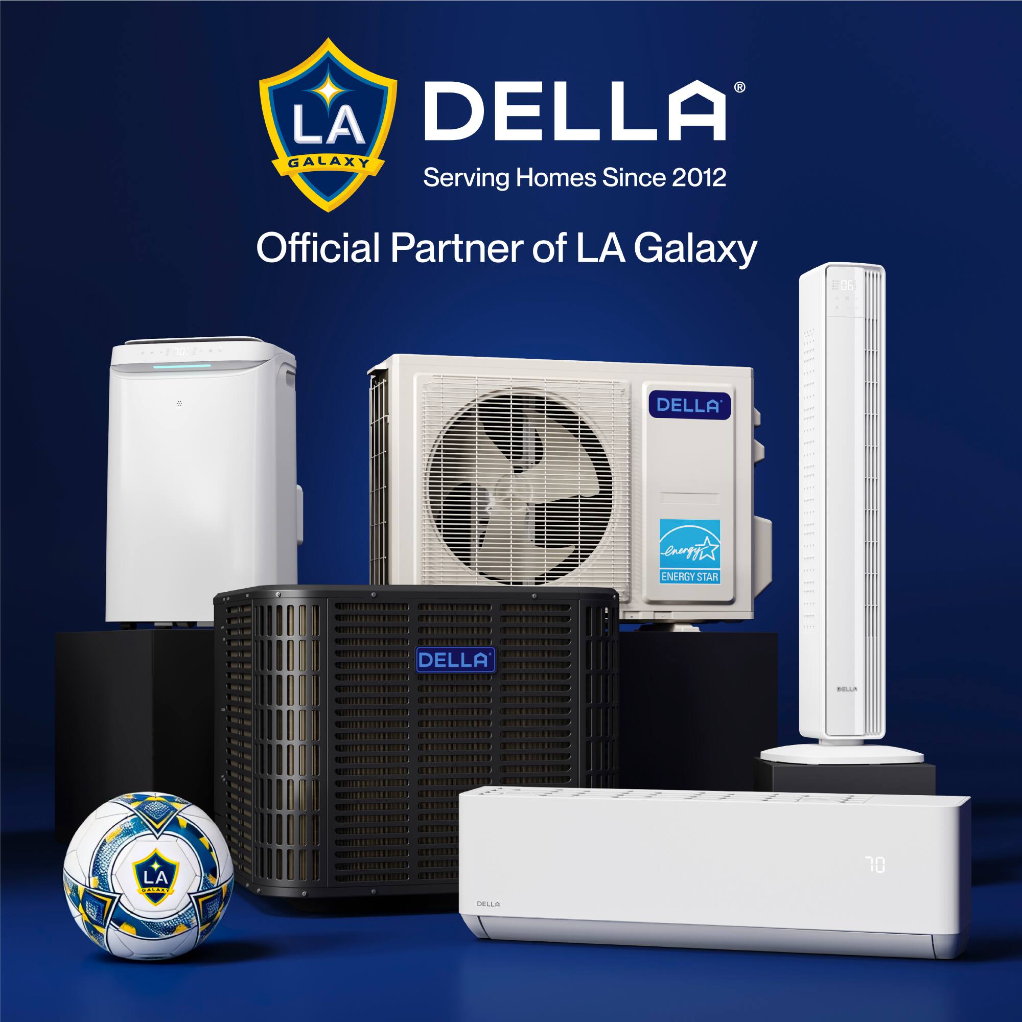 DELLA®  
Serving Homes Since 2012  
Official Partner of LA Galaxy  

LA GALAXY  
Serving Homes Since 2012  
Official Partner of LA Galaxy  

DELLA®  
ENERGY STAR®