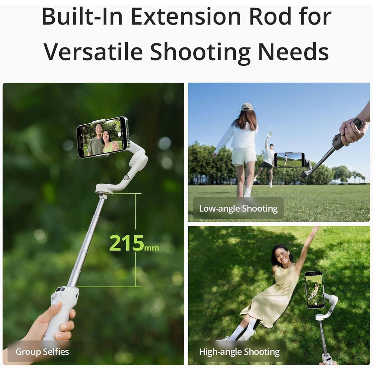 Built-In Extension Rod for Versatile Shooting Needs

Low-angle Shooting

215mm

Group Selfies

High-angle Shooting