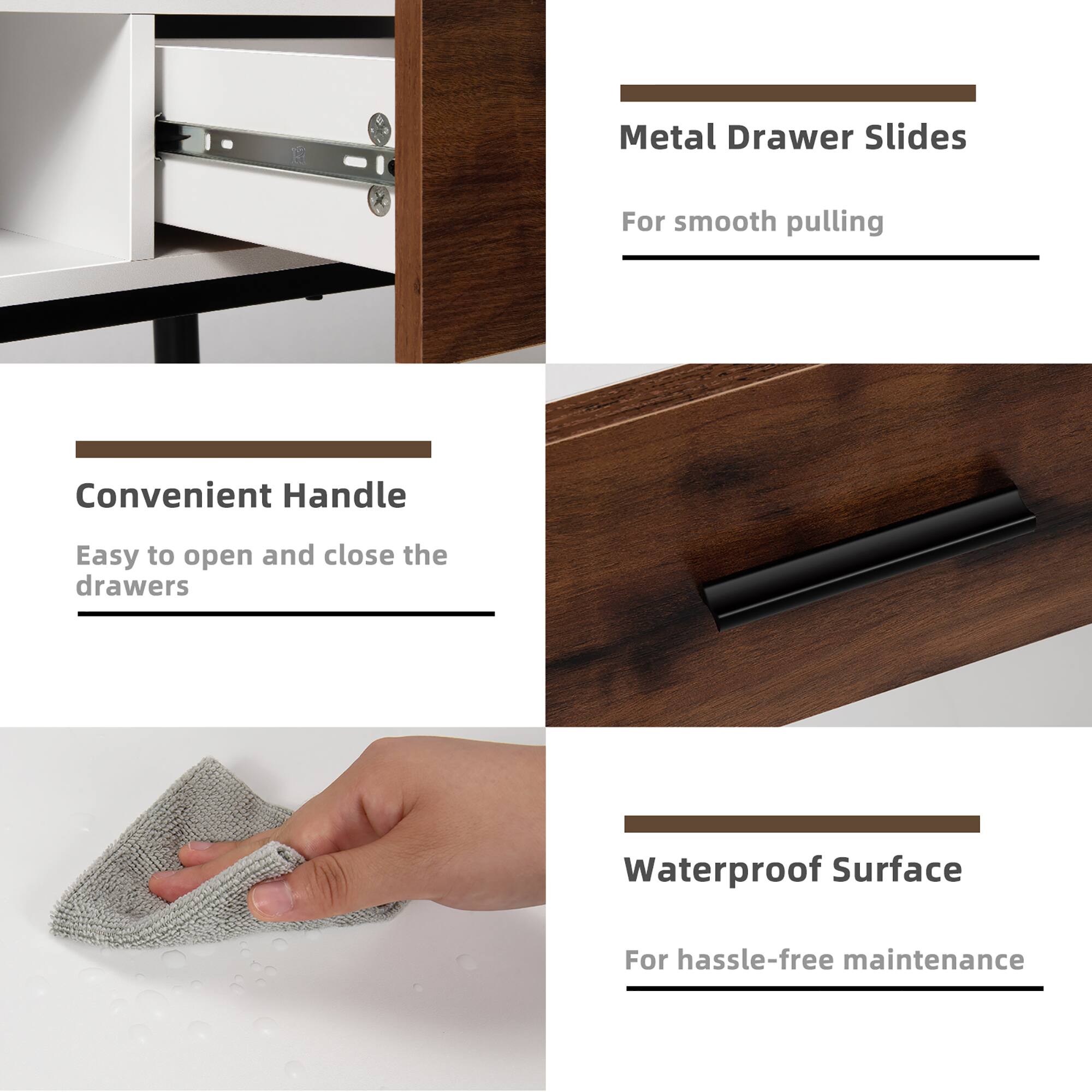 Metal Drawer Slides  
For smooth pulling  

Convenient Handle  
Easy to open and close the drawers  

Waterproof Surface  
For hassle-free maintenance