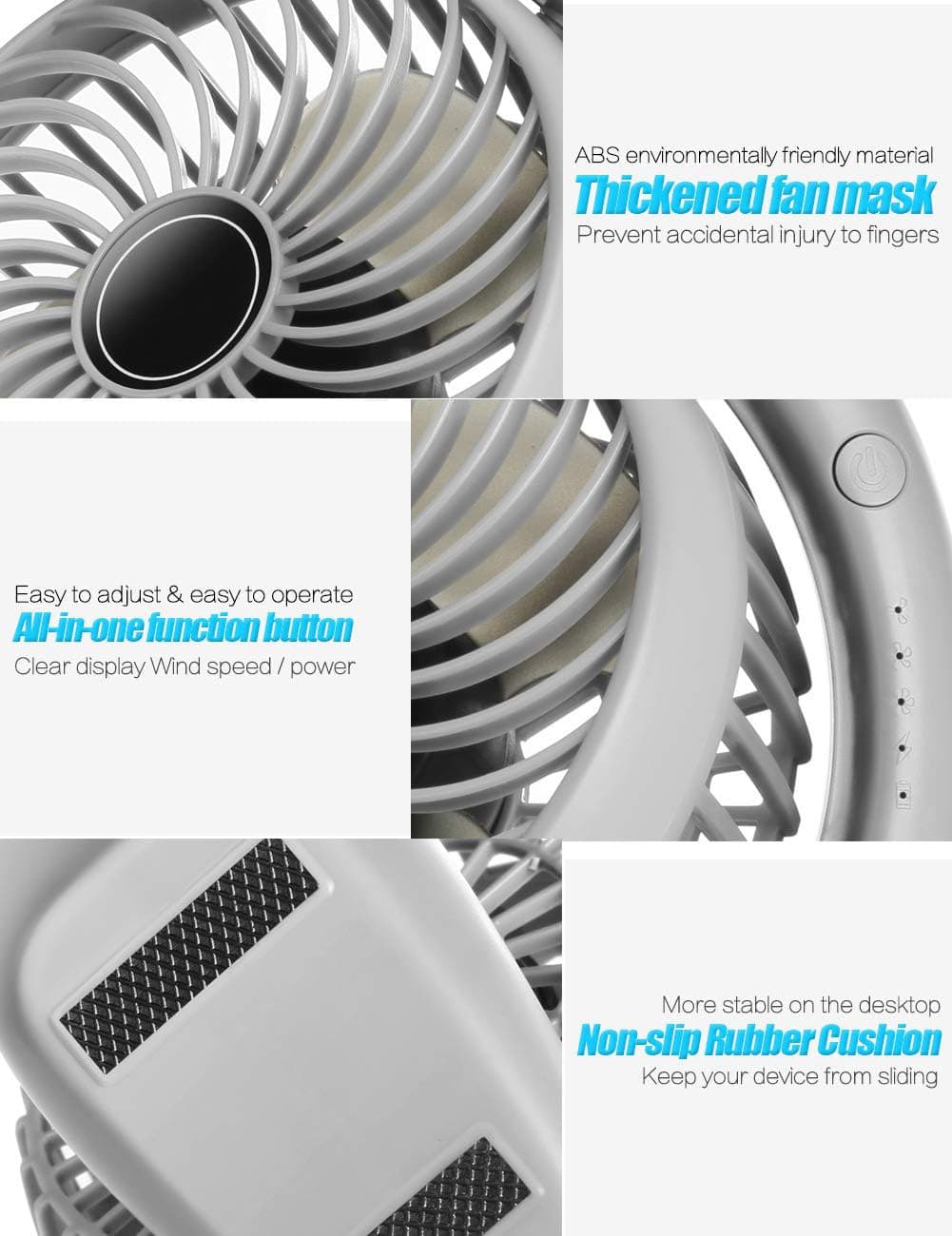 ABS environmentally friendly material  
Thickened fan mask  
Prevent accidental injury to fingers  

Easy to adjust & easy to operate  
All-in-one function button  
Clear display Wind speed / power  

More stable on the desktop  
Non-slip Rubber Cushion  
Keep your device from sliding