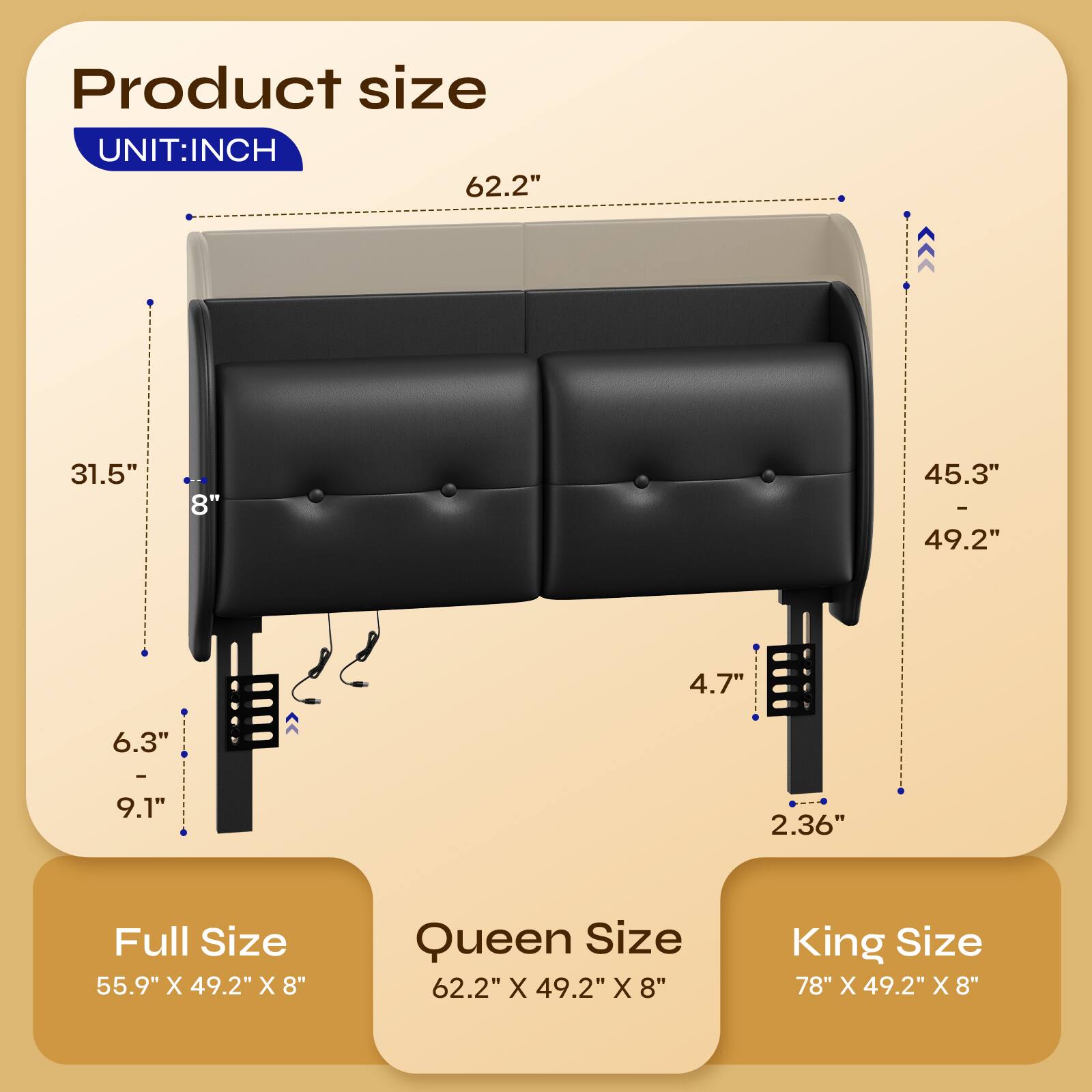 Product size  
UNIT: INCH  
62.2"  
31.5"  
8"  
45.3" - 49.2"  
4.7"  
6.3"  
9.1"  
2.36"  

Full Size  
55.9" X 49.2" X 8"  

Queen Size  
62.2" X 49.2" X 8"  

King Size  
78" X 49.2" X 8"