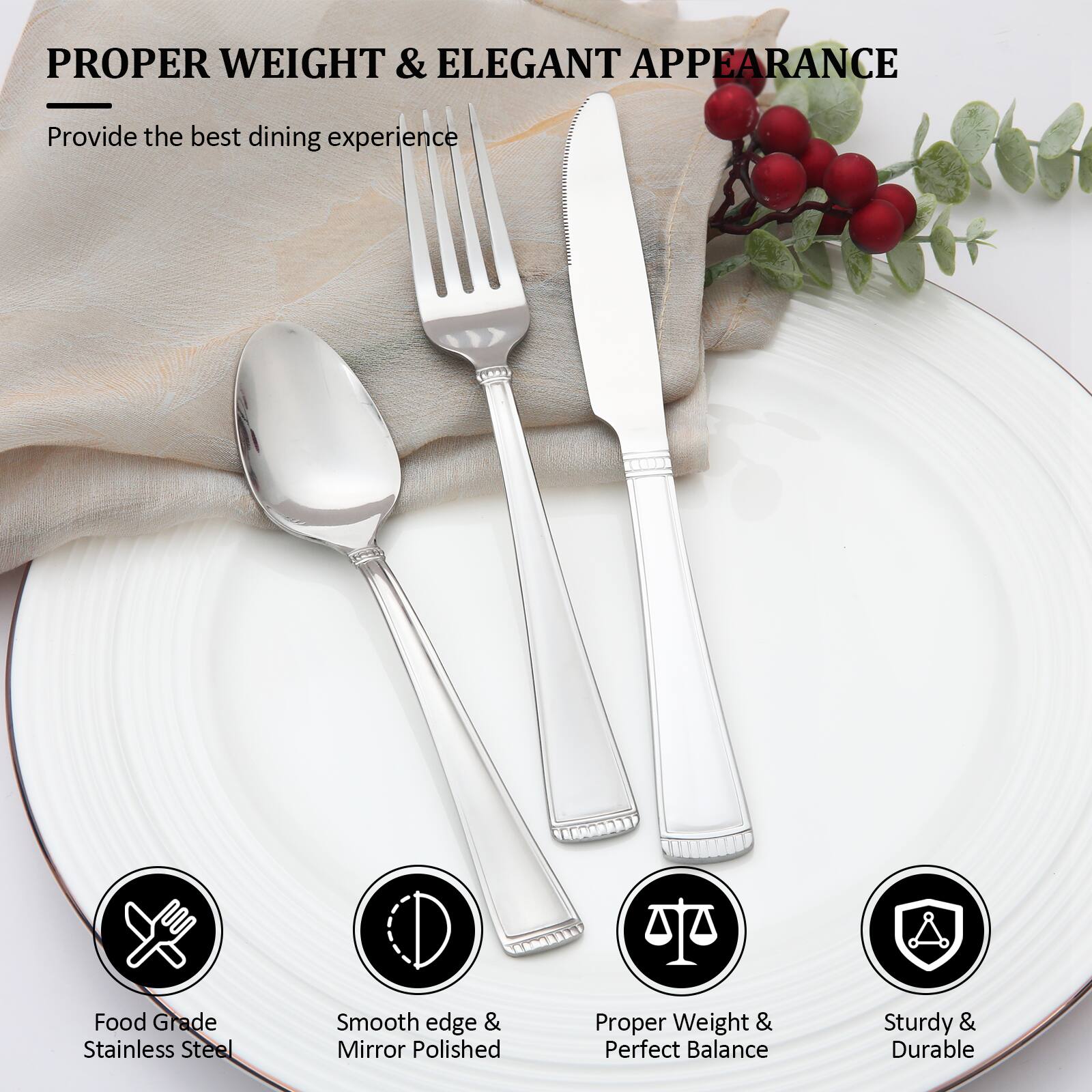 PROPER WEIGHT & ELEGANT APPEARANCE  
Provide the best dining experience  

Food Grade Stainless Steel  
Smooth edge & Mirror Polished  
Proper Weight & Perfect Balance  
Sturdy & Durable