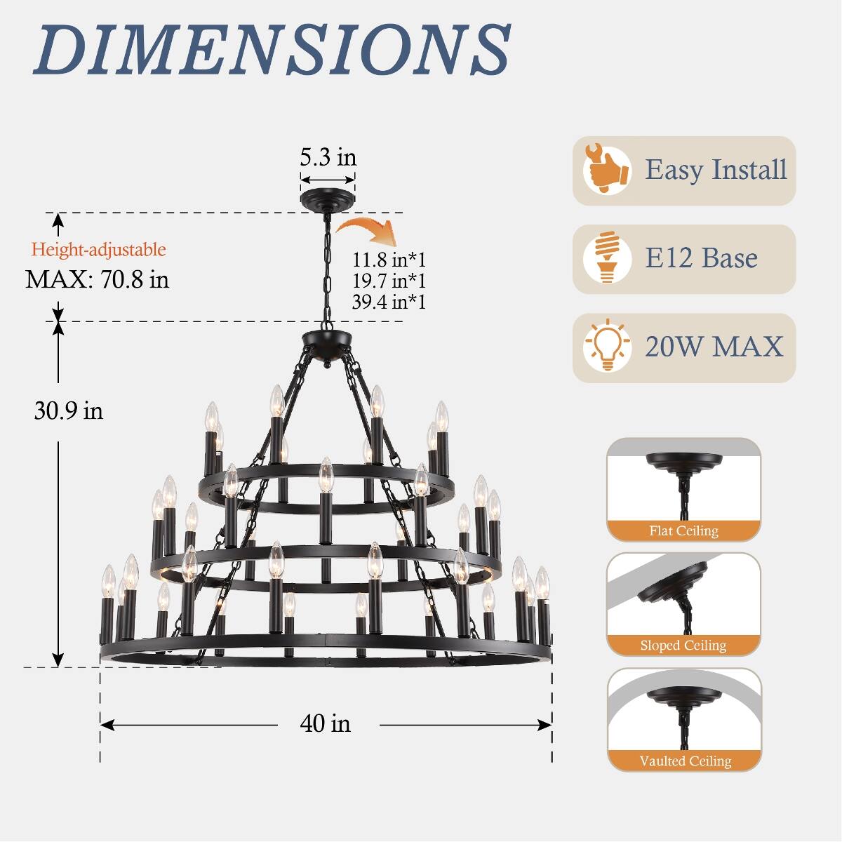 DIMENSIONS  
5.3 in  
Easy Install  
Height-adjustable MAX: 70.8 in  
11.8 in*1 19.7 in*1 39.4 in*1  
E12 Base  
20W MAX  
30.9 in  
Flat Ceiling  
Sloped Ceiling  
40 in  
Vaulted Ceiling
