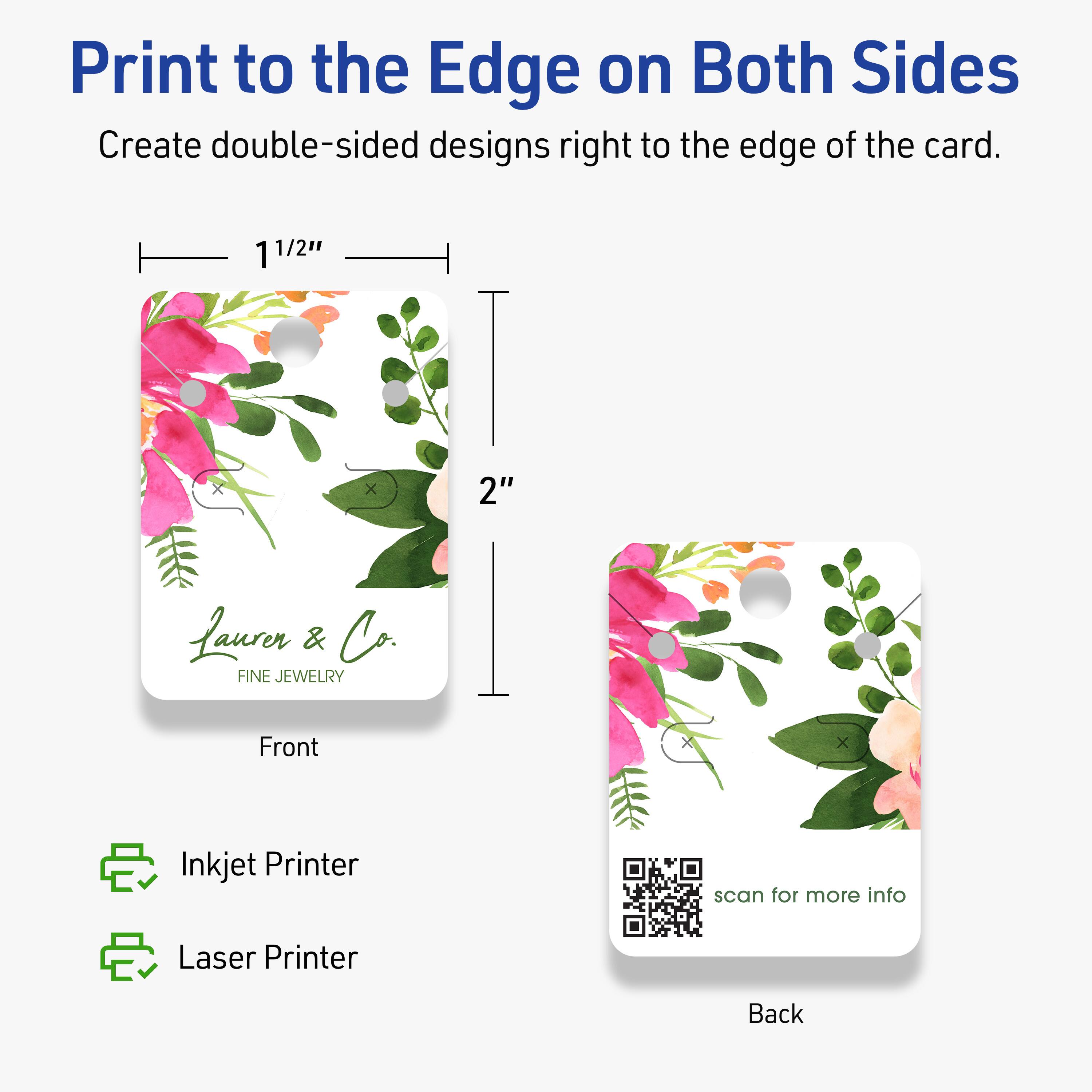 Print to the Edge on Both Sides  
Create double-sided designs right to the edge of the card.  

1 1/2" x 2"  

Lauren & Co.  
FINE JEWELRY  

Front  

Back  

Inkjet Printer  
Laser Printer  

scan for more info