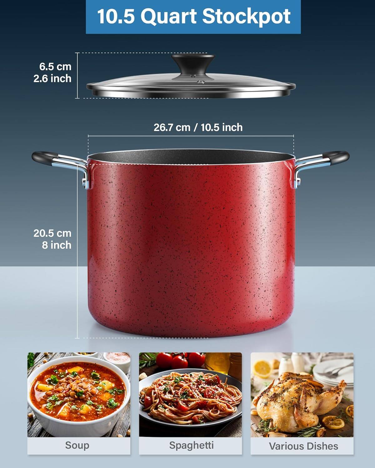 10.5 Quart Stockpot

6.5 cm / 2.6 inch

26.7 cm / 10.5 inch

20.5 cm / 8 inch

Soup

Spaghetti

Various Dishes
