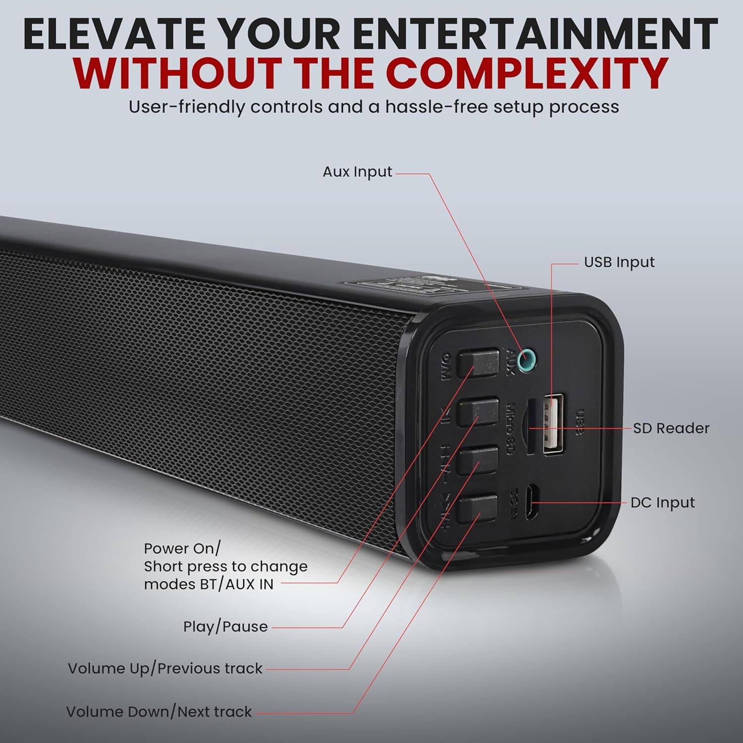 ELEVATE YOUR ENTERTAINMENT WITHOUT THE COMPLEXITY

User-friendly controls and a hassle-free setup process

- Aux Input
- USB Input
- SD Reader
- DC Input

Power On/ Short press to change modes BT/AUX IN

Play/Pause

Volume Up/Previous track

Volume Down/Next track