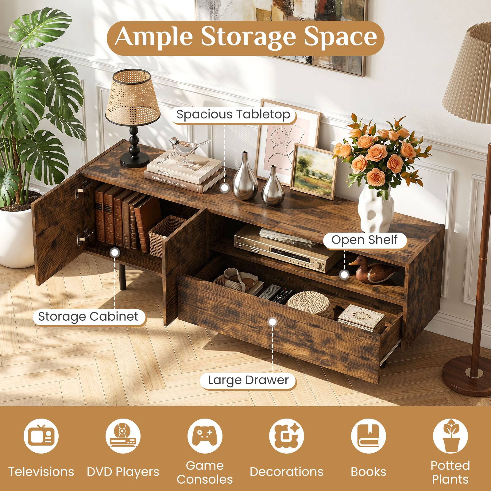 Ample Storage Space  
Spacious Tabletop  
Open Shelf  
Storage Cabinet  
Large Drawer  

+ Game  
+ Televisions  
+ DVD Players  
+ Decorations  
+ Books  
+ Potted Plants