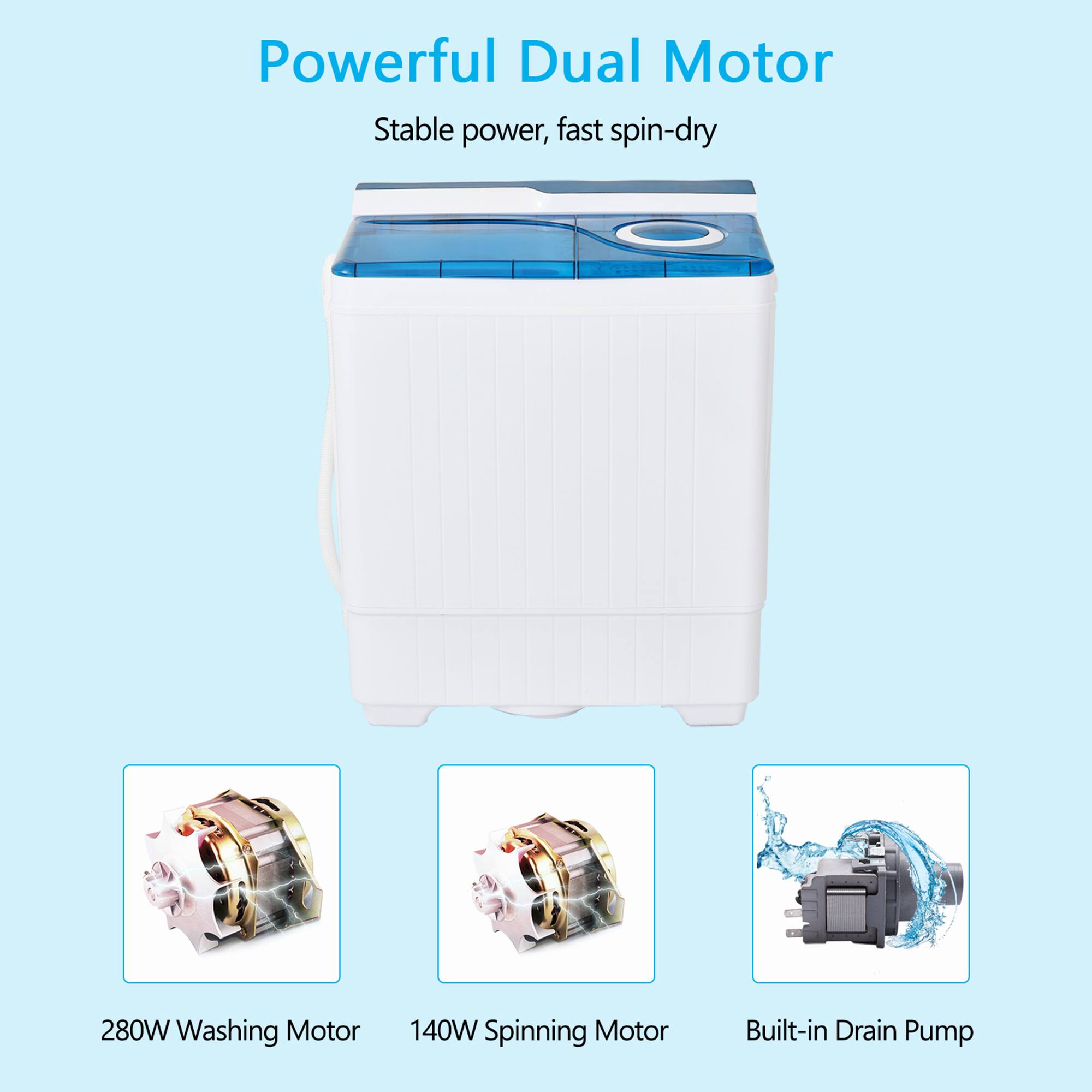 Powerful Dual Motor  
Stable power, fast spin-dry  

280W Washing Motor  
140W Spinning Motor  
Built-in Drain Pump