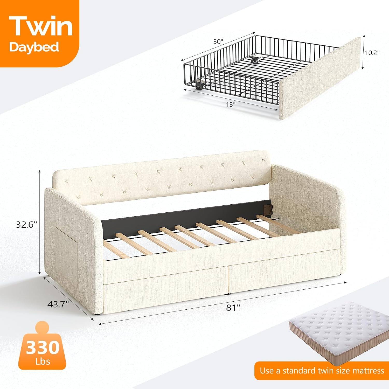 Twin Daybed  
30" x 10.2" x 13"  
P 32.6" x 43.7" x 81"  
330 Lbs  
Use a standard twin size mattress
